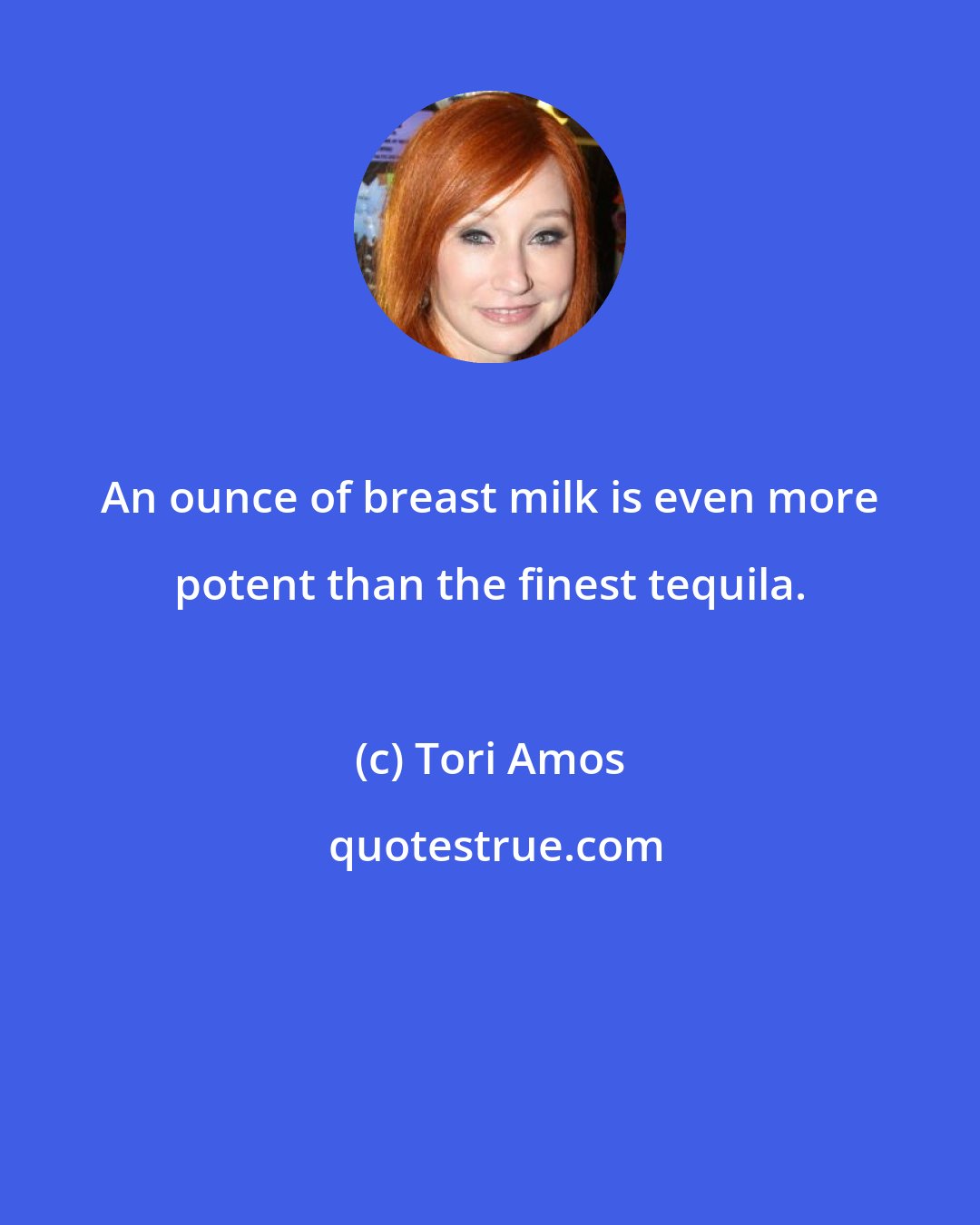 Tori Amos: An ounce of breast milk is even more potent than the finest tequila.