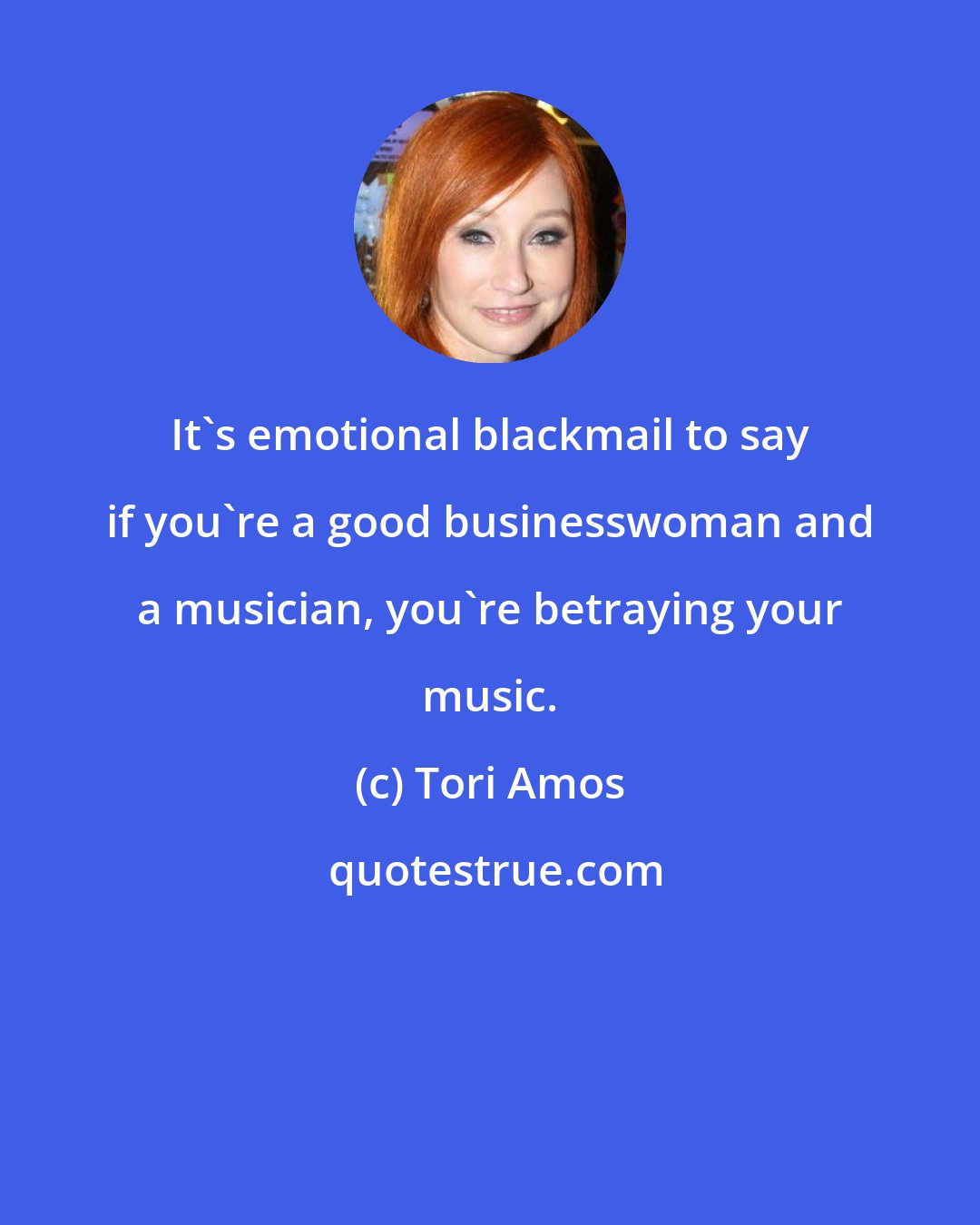 Tori Amos: It's emotional blackmail to say if you're a good businesswoman and a musician, you're betraying your music.