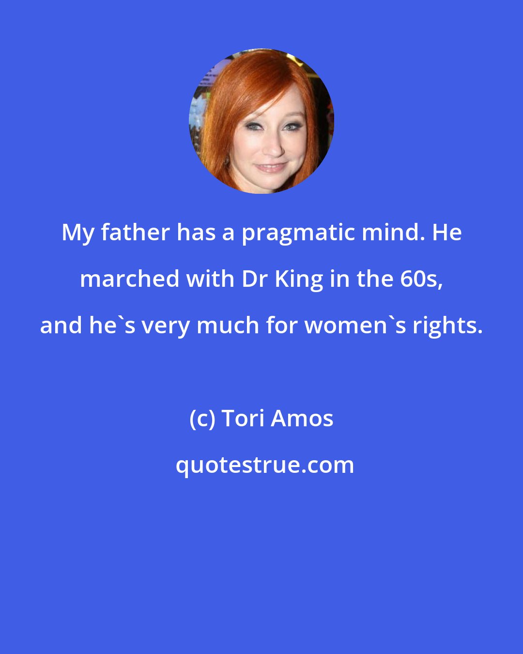 Tori Amos: My father has a pragmatic mind. He marched with Dr King in the 60s, and he's very much for women's rights.