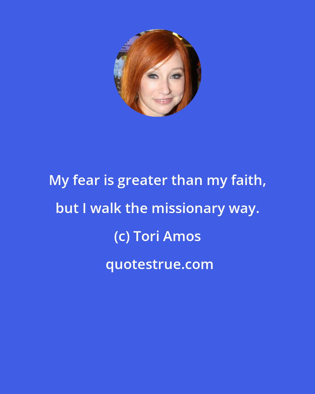 Tori Amos: My fear is greater than my faith, but I walk the missionary way.