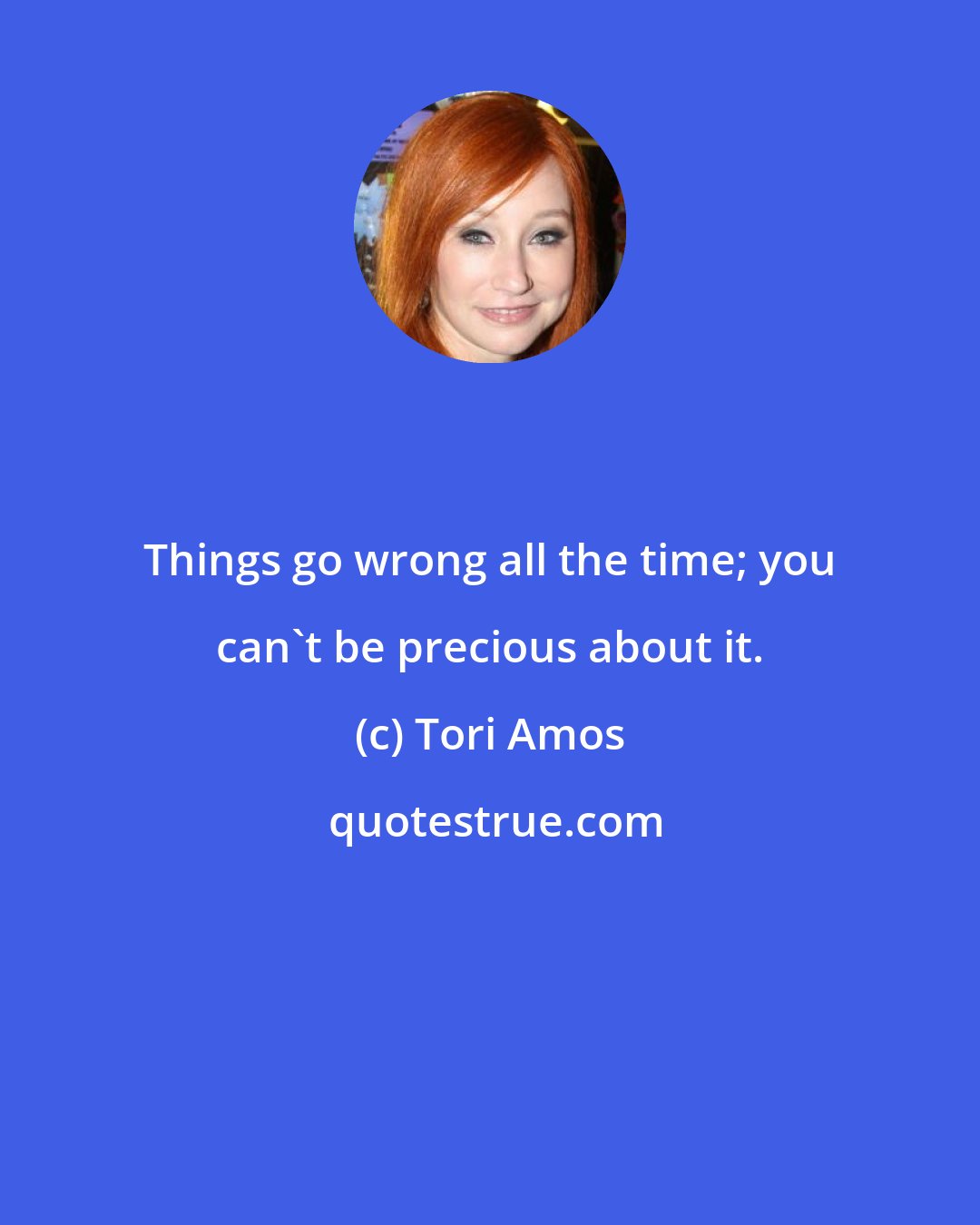 Tori Amos: Things go wrong all the time; you can't be precious about it.