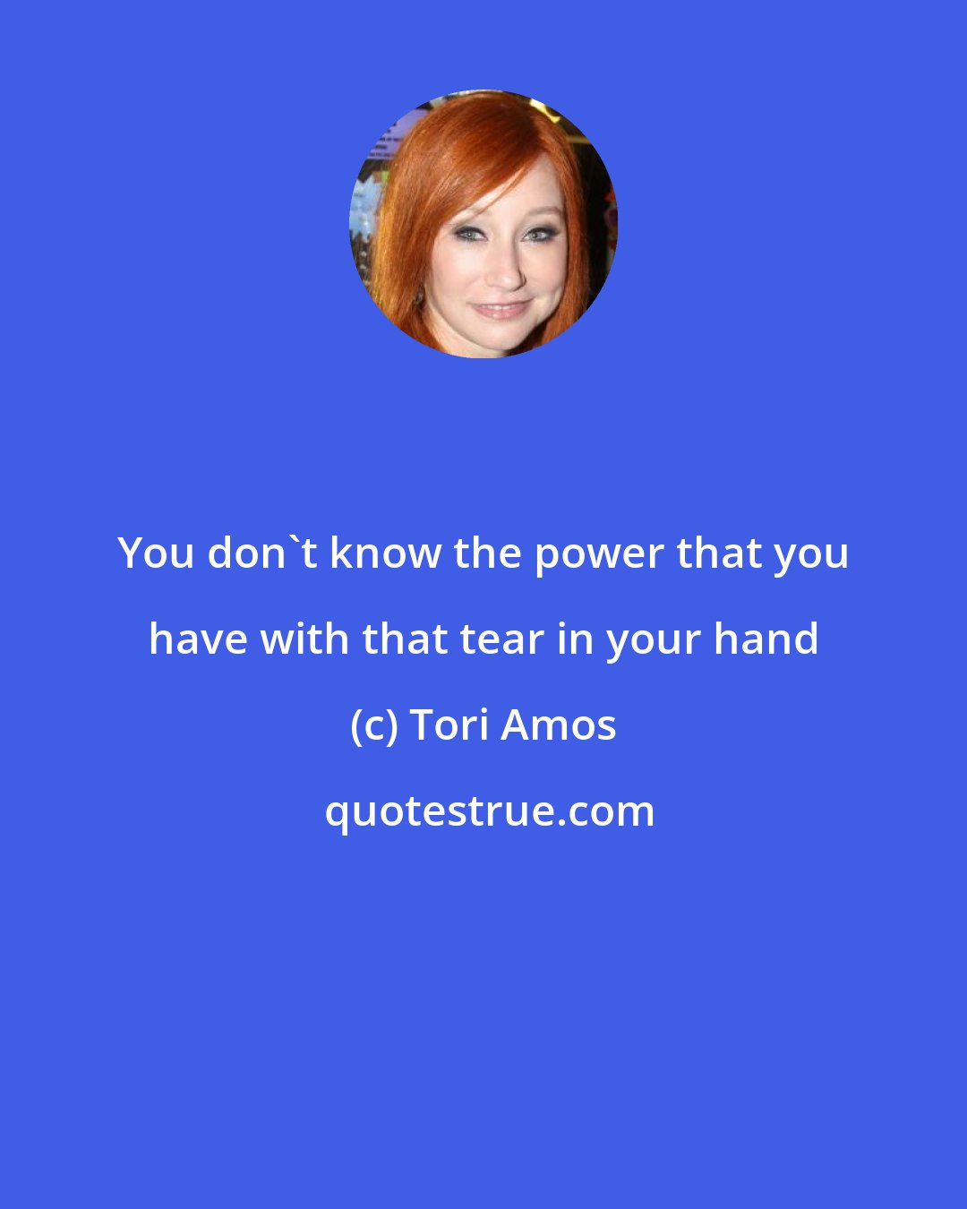 Tori Amos: You don't know the power that you have with that tear in your hand