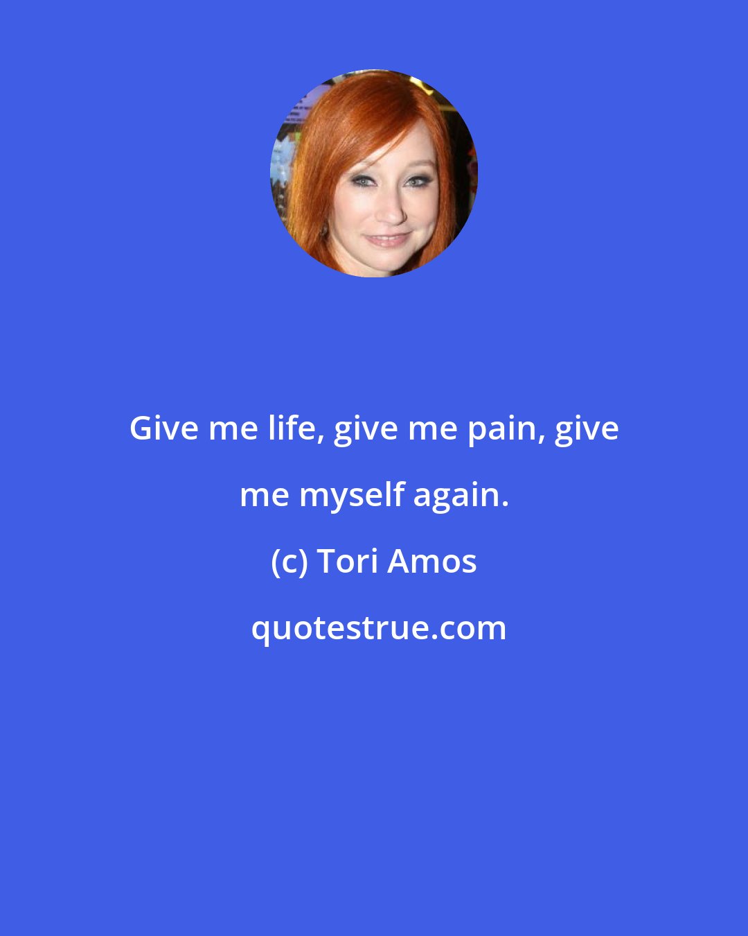 Tori Amos: Give me life, give me pain, give me myself again.