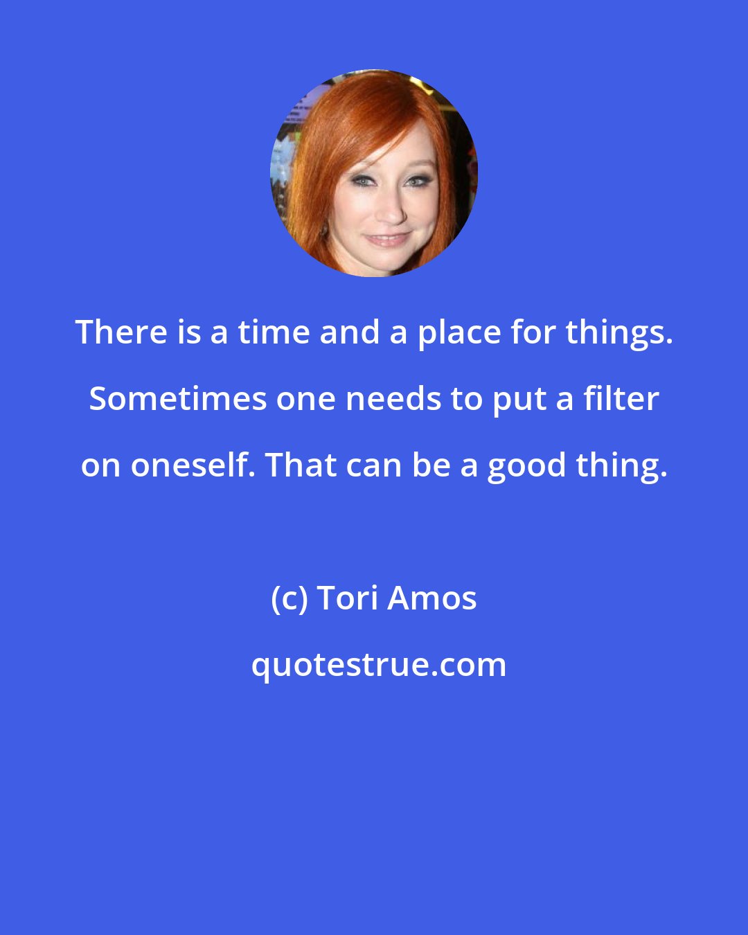 Tori Amos: There is a time and a place for things. Sometimes one needs to put a filter on oneself. That can be a good thing.