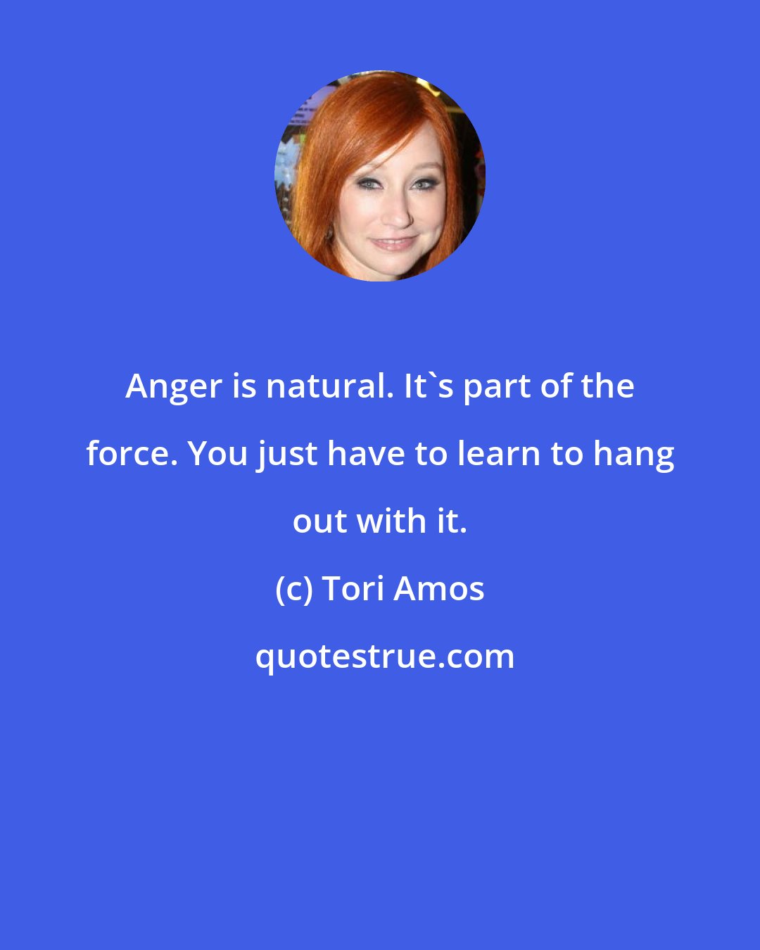 Tori Amos: Anger is natural. It's part of the force. You just have to learn to hang out with it.