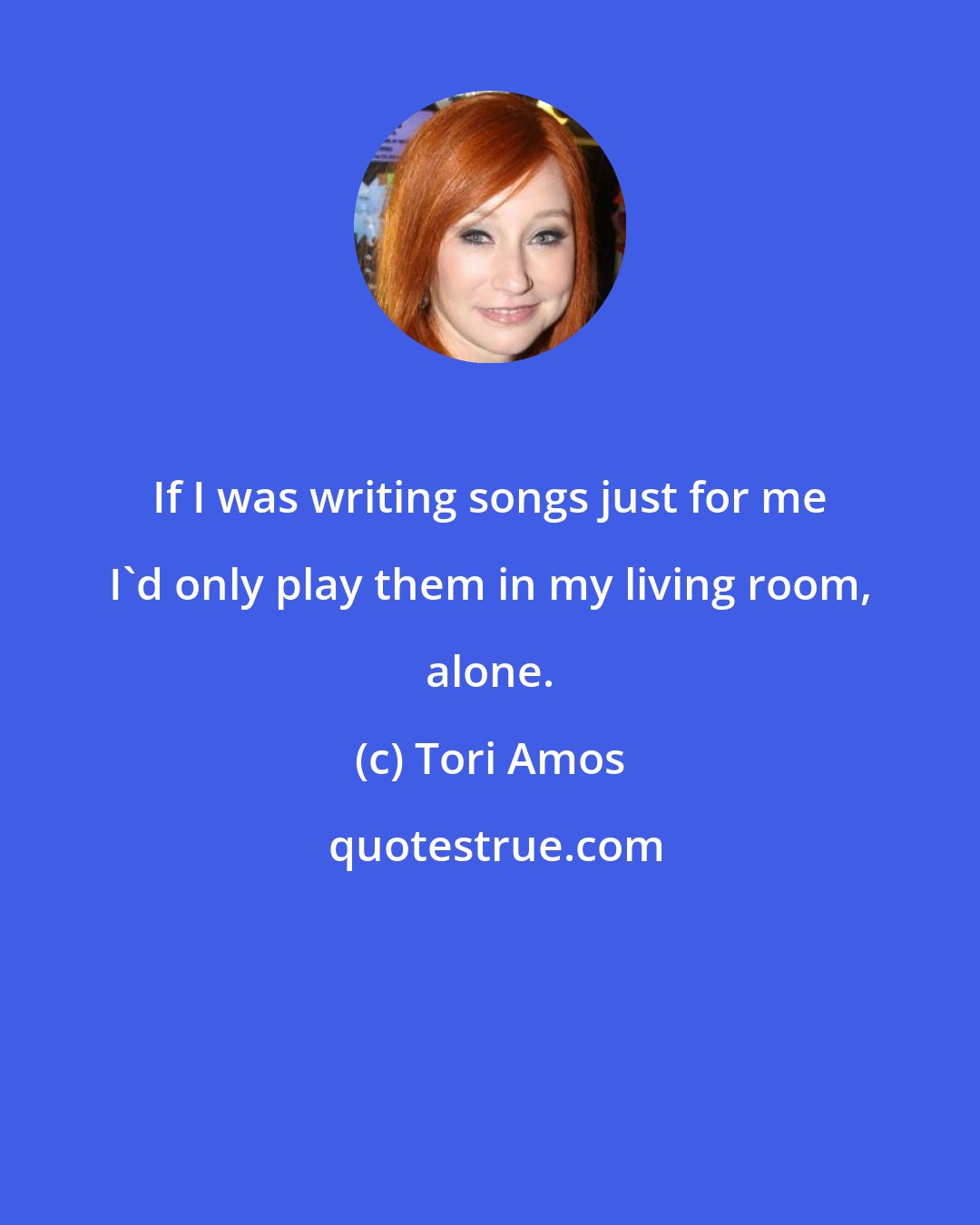 Tori Amos: If I was writing songs just for me I'd only play them in my living room, alone.