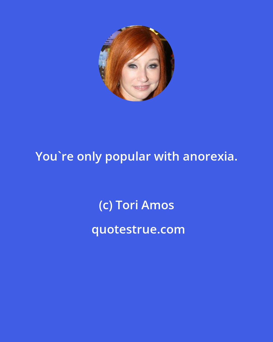 Tori Amos: You're only popular with anorexia.