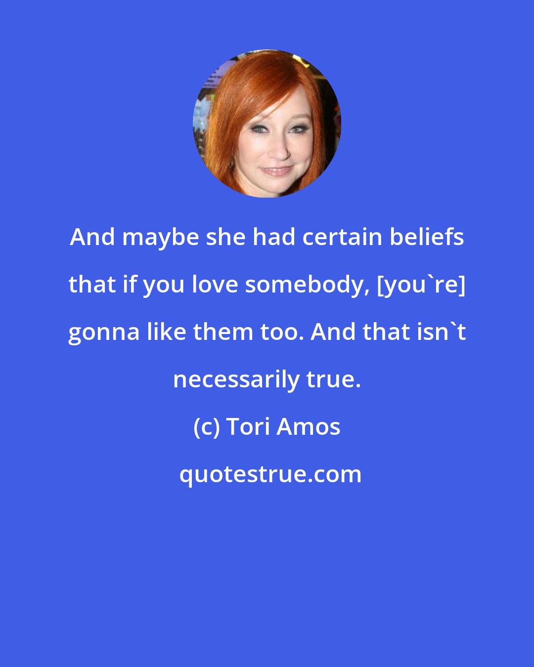 Tori Amos: And maybe she had certain beliefs that if you love somebody, [you're] gonna like them too. And that isn't necessarily true.