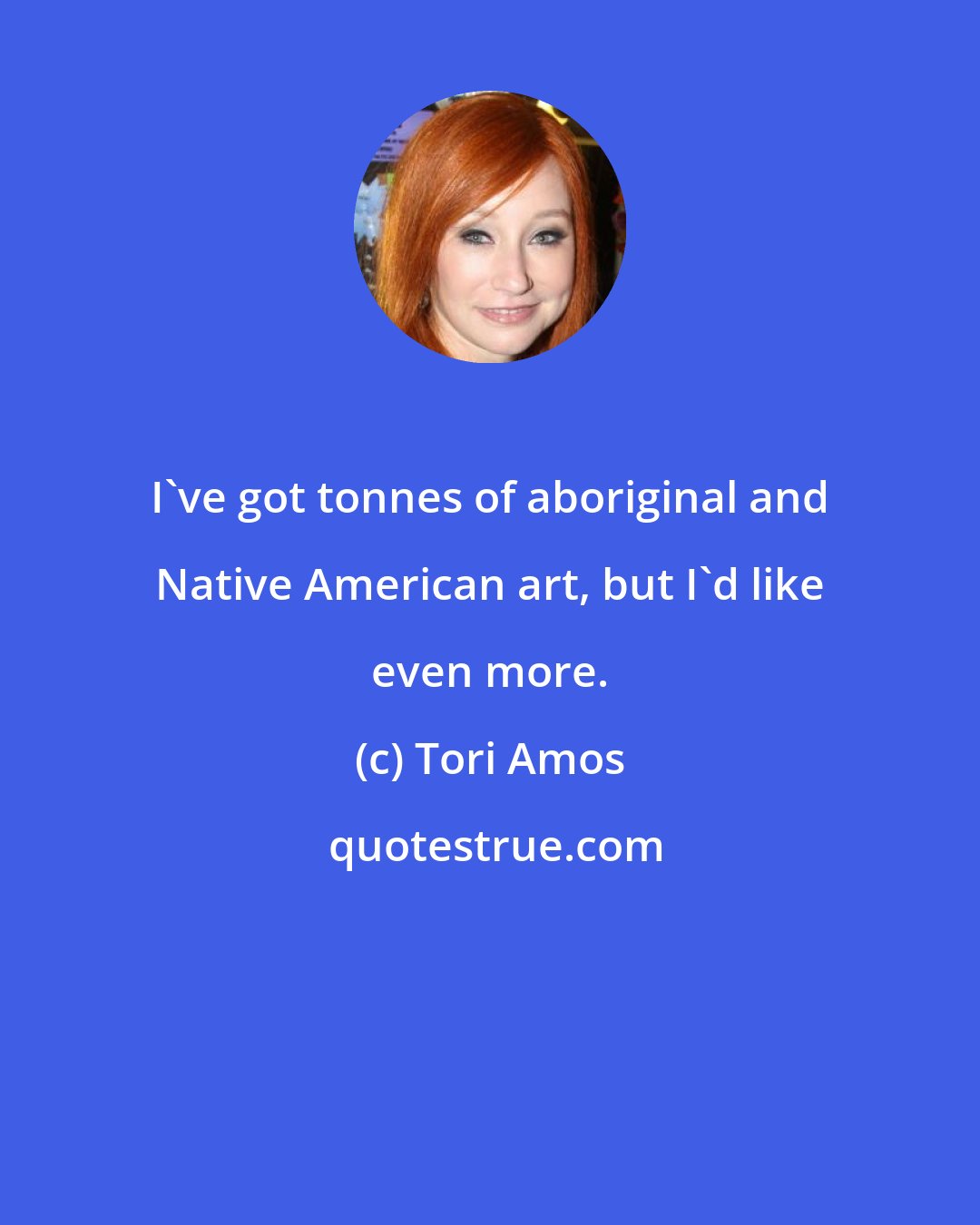 Tori Amos: I've got tonnes of aboriginal and Native American art, but I'd like even more.