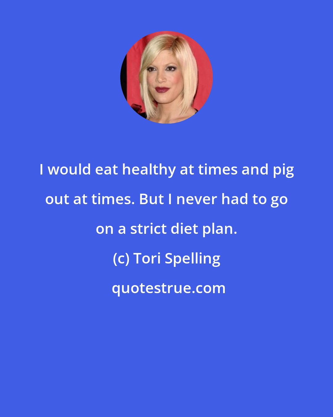 Tori Spelling: I would eat healthy at times and pig out at times. But I never had to go on a strict diet plan.