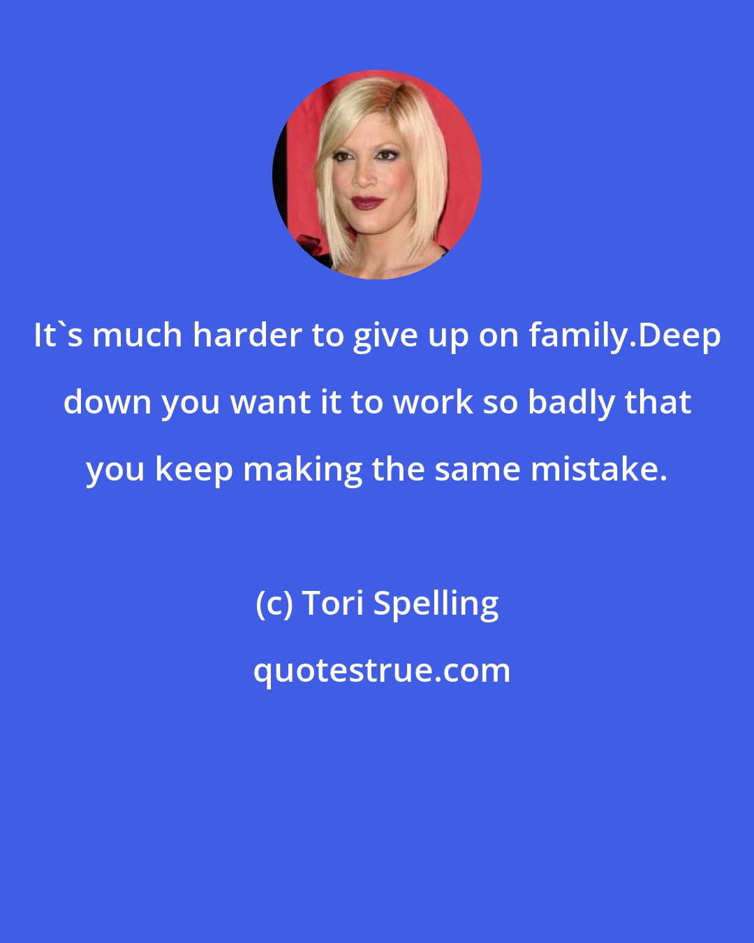 Tori Spelling: It's much harder to give up on family.Deep down you want it to work so badly that you keep making the same mistake.