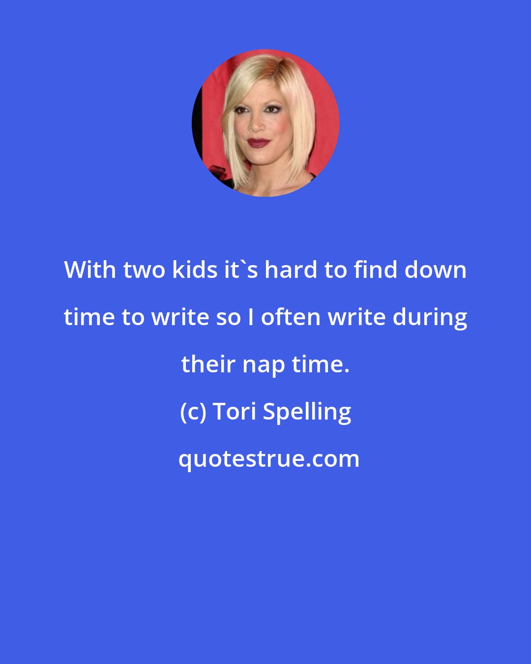 Tori Spelling: With two kids it's hard to find down time to write so I often write during their nap time.