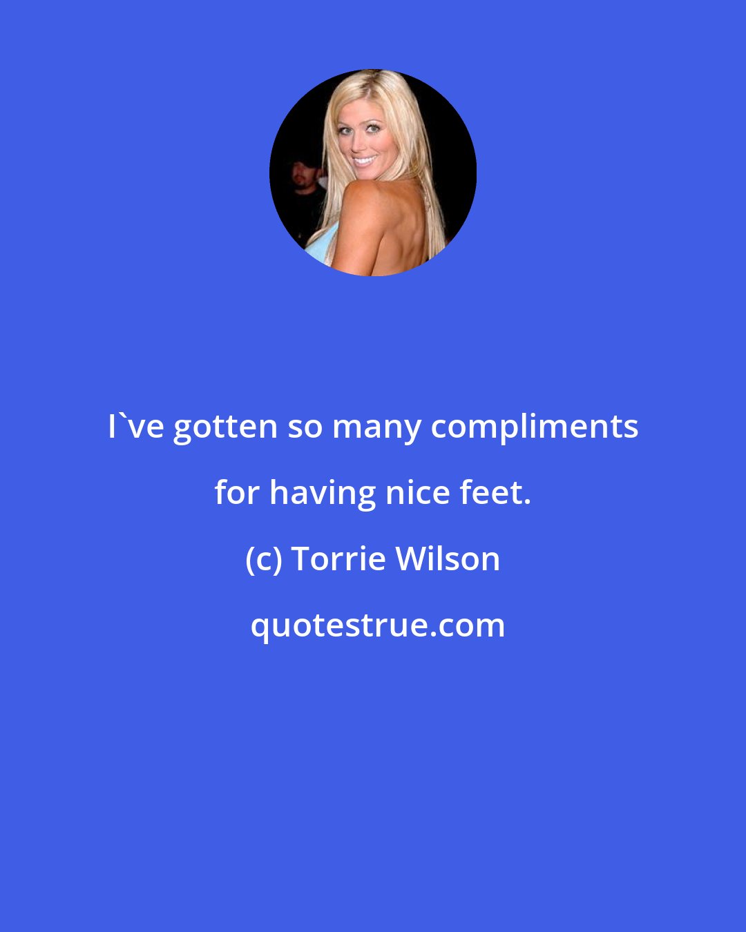 Torrie Wilson: I've gotten so many compliments for having nice feet.