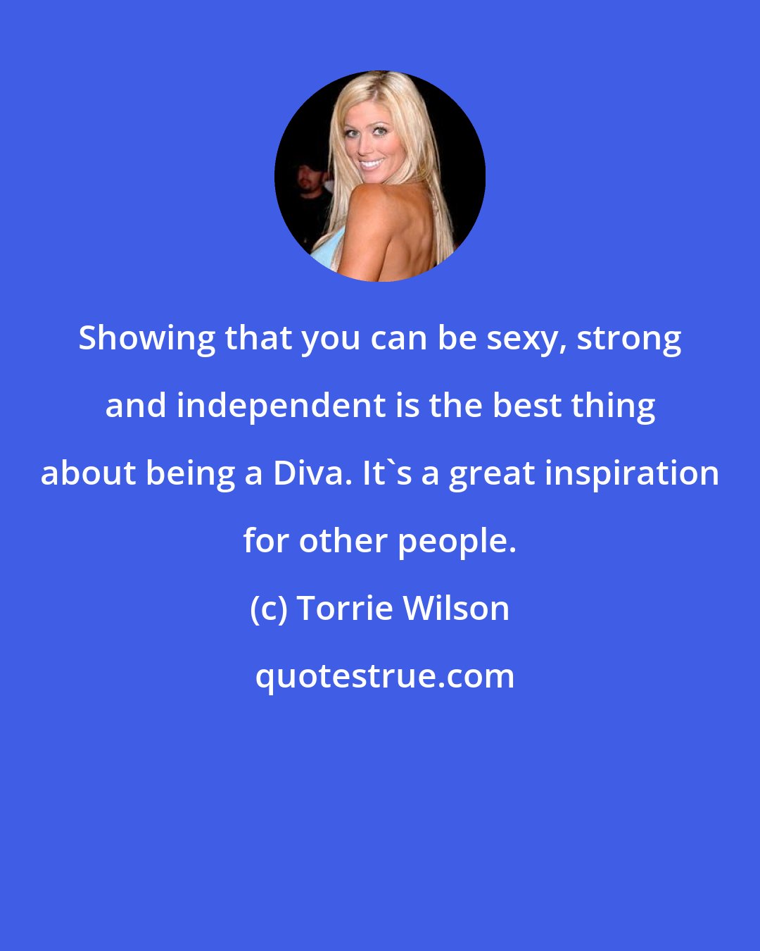 Torrie Wilson: Showing that you can be sexy, strong and independent is the best thing about being a Diva. It's a great inspiration for other people.