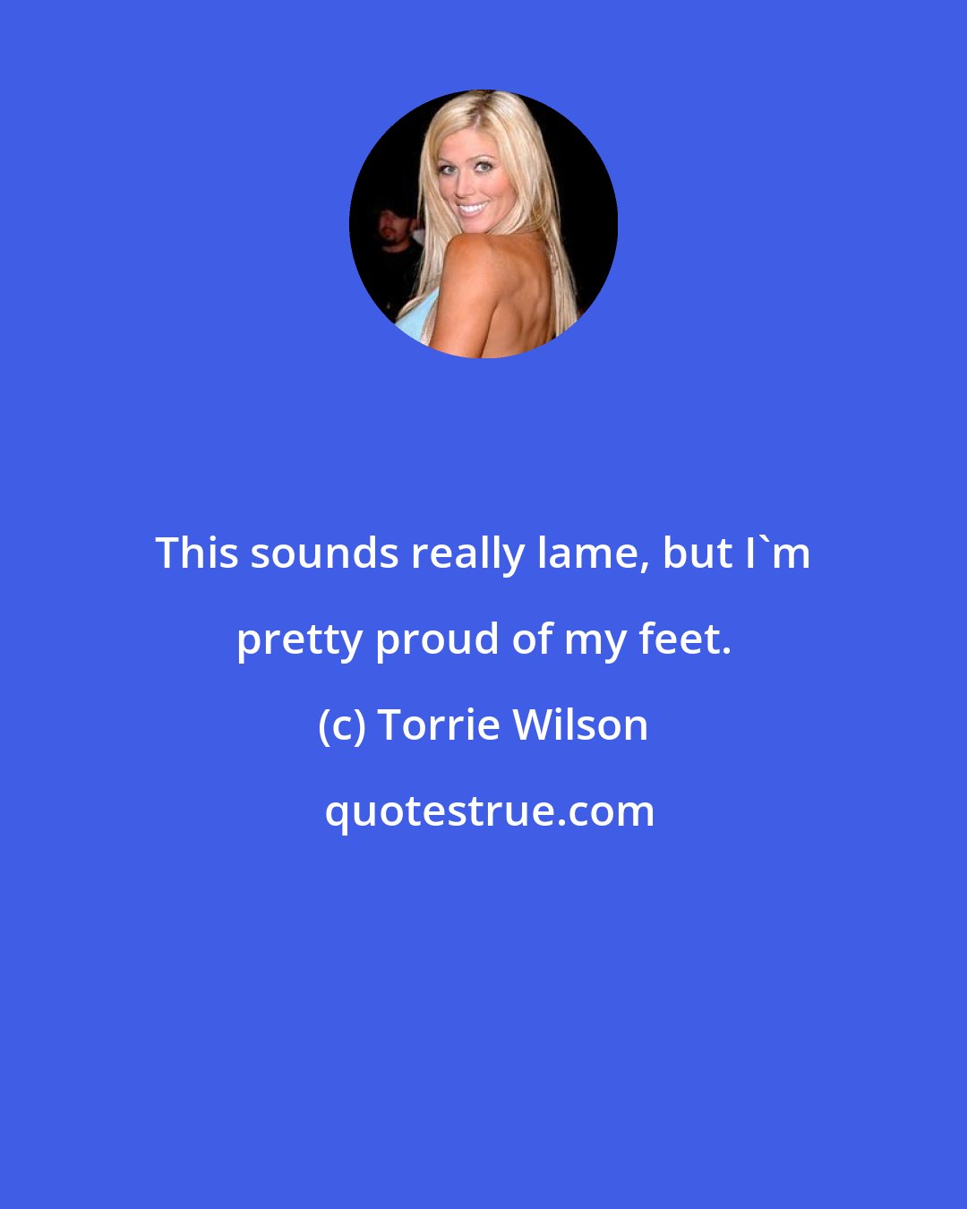 Torrie Wilson: This sounds really lame, but I'm pretty proud of my feet.