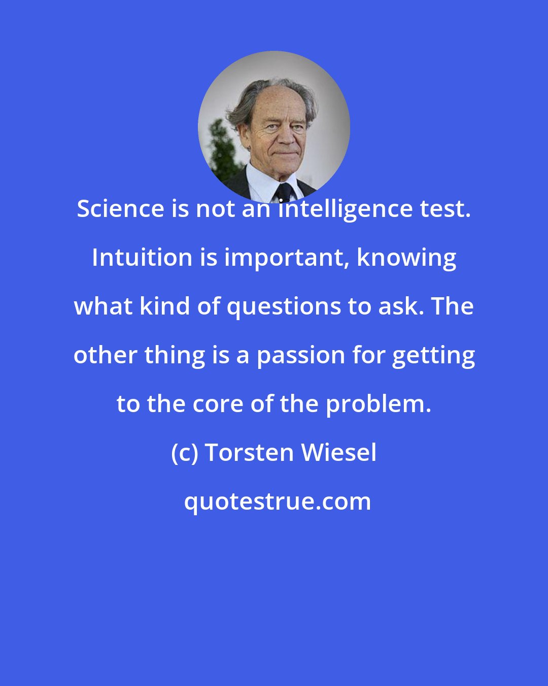 Torsten Wiesel: Science is not an intelligence test. Intuition is important, knowing what kind of questions to ask. The other thing is a passion for getting to the core of the problem.