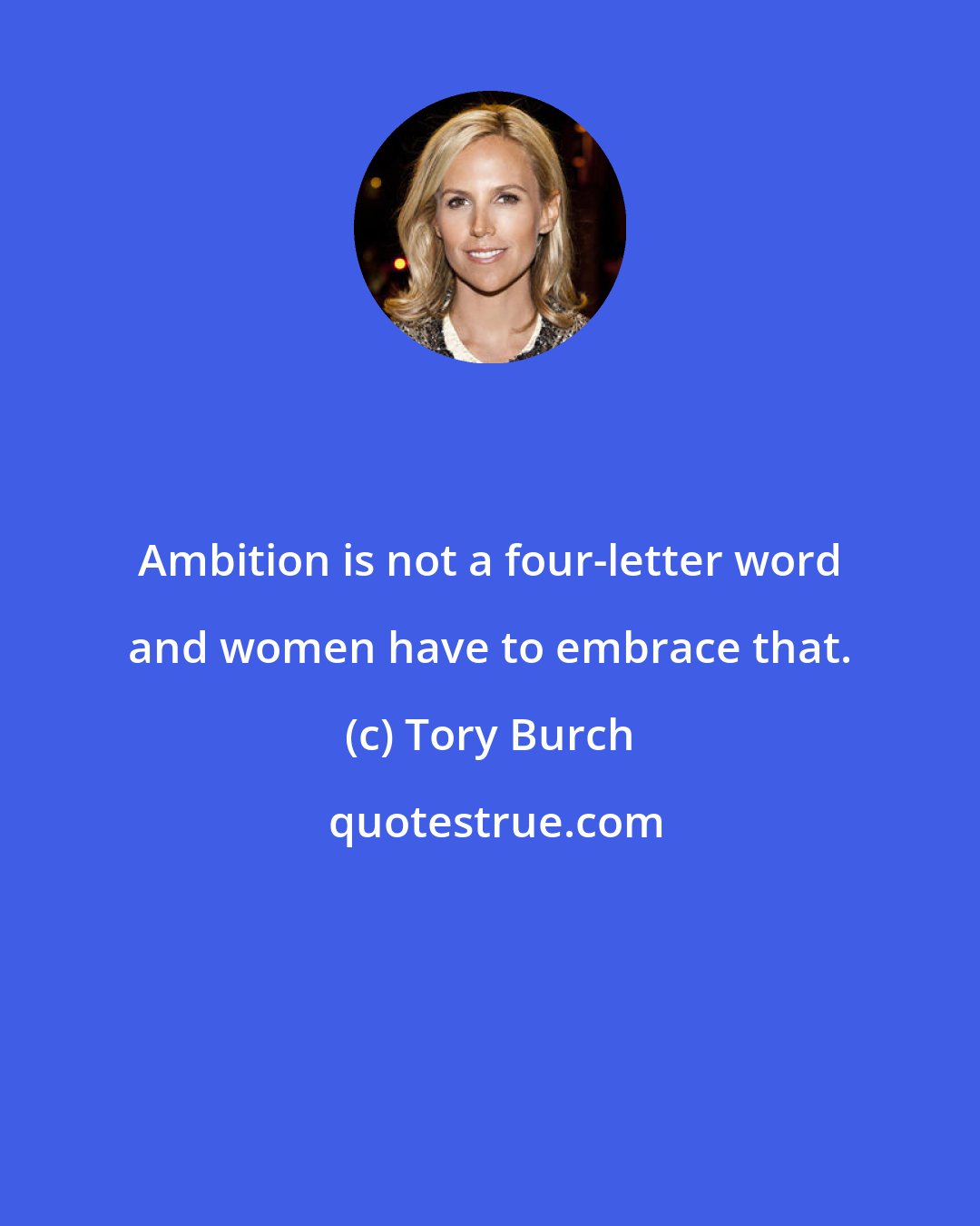 Tory Burch: Ambition is not a four-letter word and women have to embrace that.