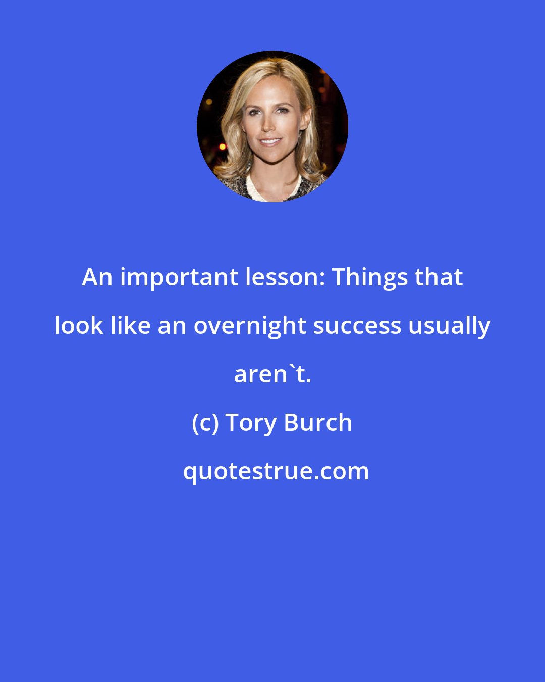 Tory Burch: An important lesson: Things that look like an overnight success usually aren't.