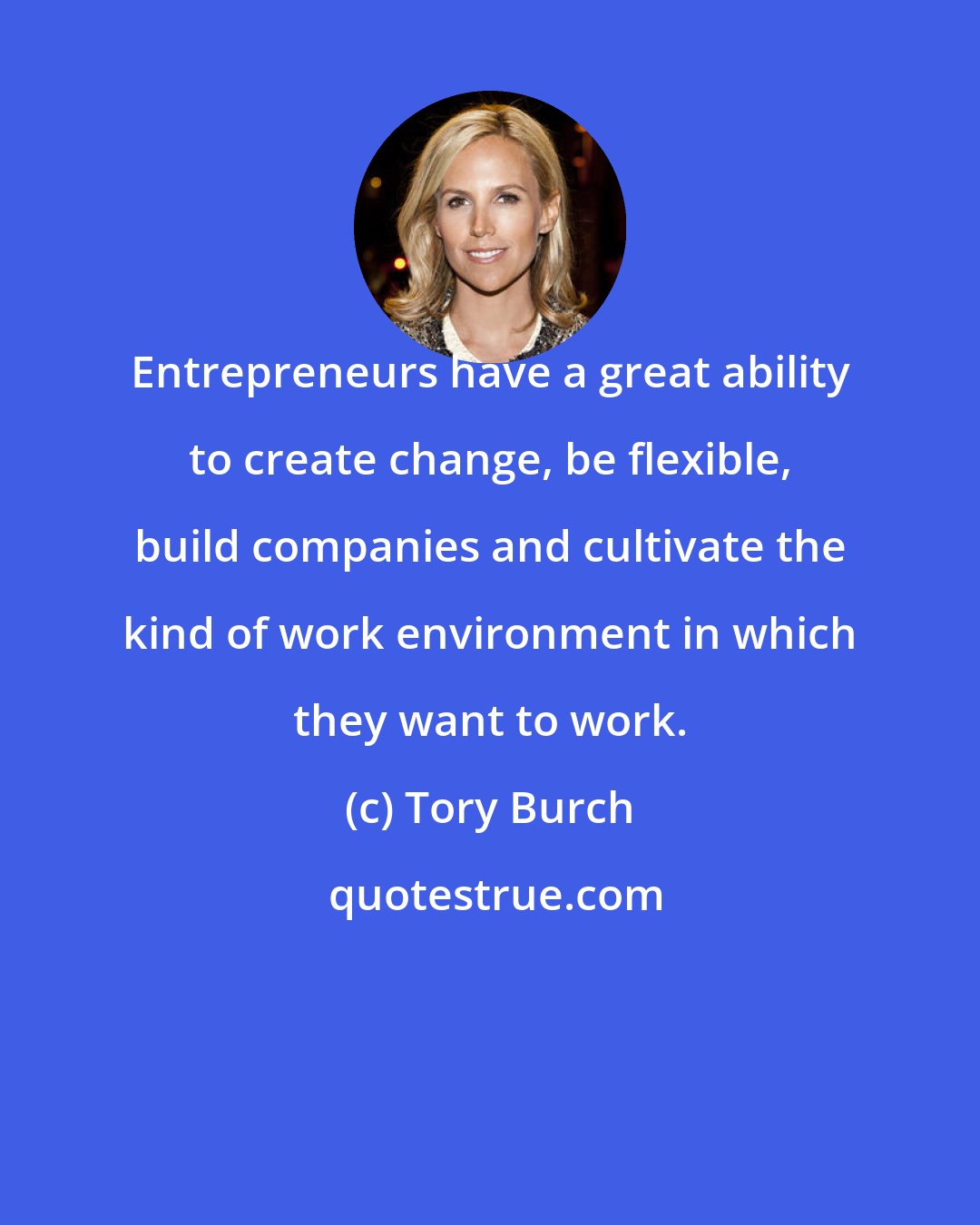 Tory Burch: Entrepreneurs have a great ability to create change, be flexible, build companies and cultivate the kind of work environment in which they want to work.