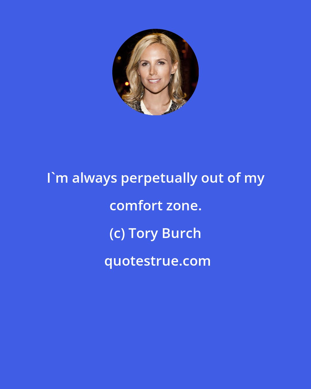 Tory Burch: I'm always perpetually out of my comfort zone.