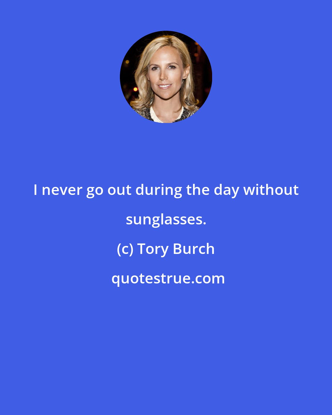 Tory Burch: I never go out during the day without sunglasses.