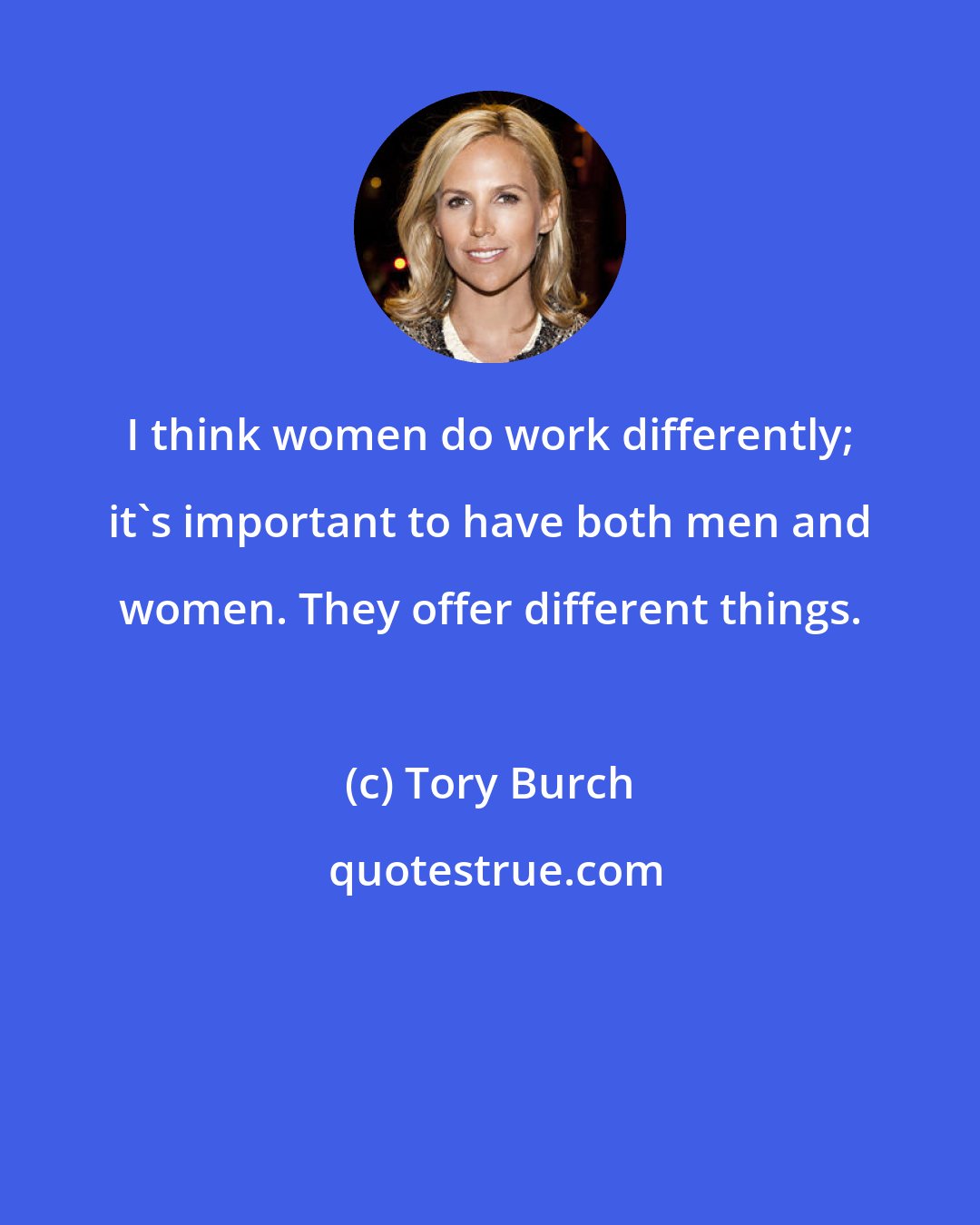 Tory Burch: I think women do work differently; it's important to have both men and women. They offer different things.