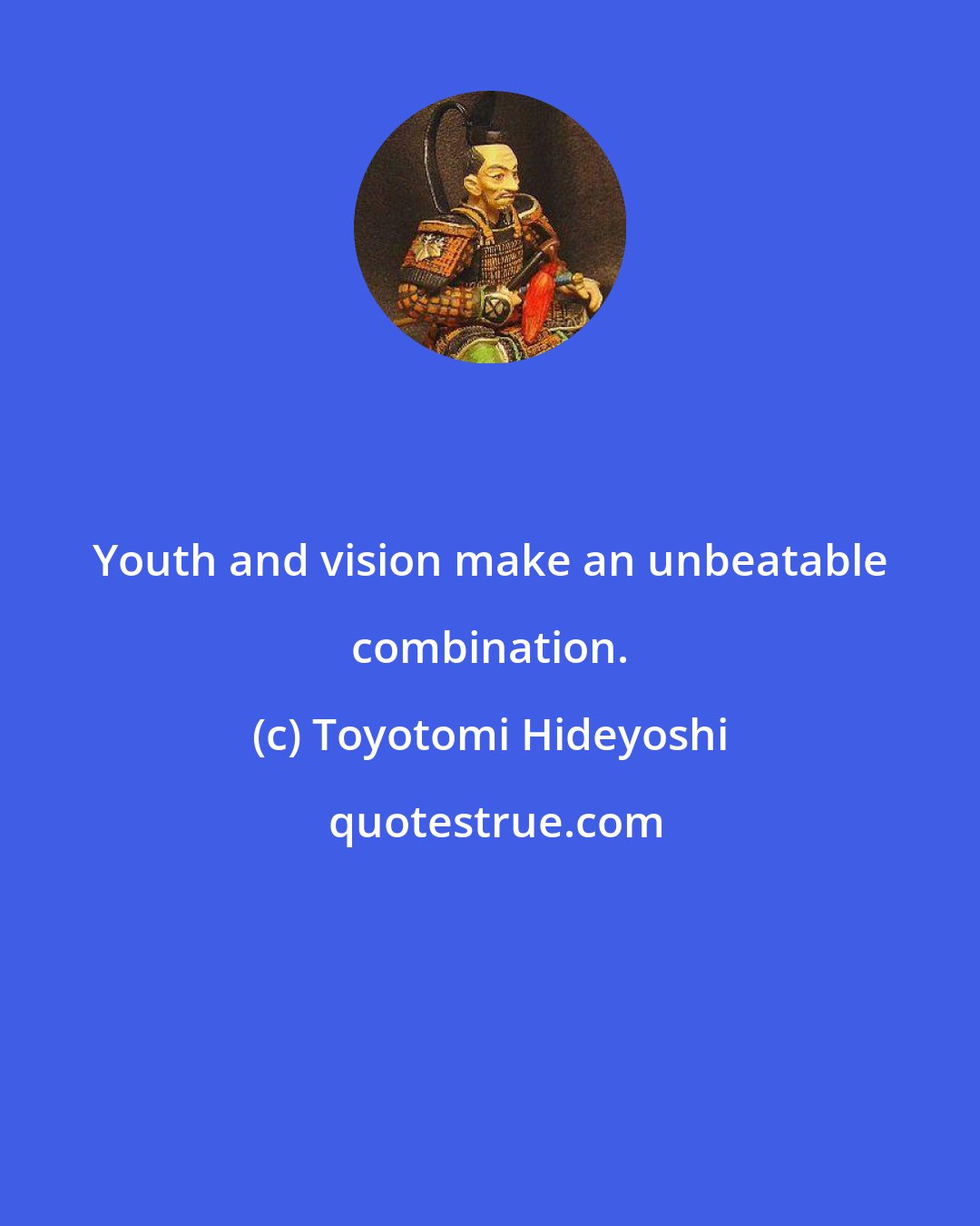 Toyotomi Hideyoshi: Youth and vision make an unbeatable combination.