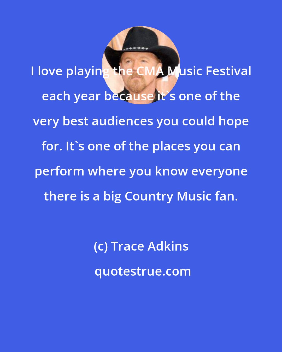 Trace Adkins: I love playing the CMA Music Festival each year because it's one of the very best audiences you could hope for. It's one of the places you can perform where you know everyone there is a big Country Music fan.