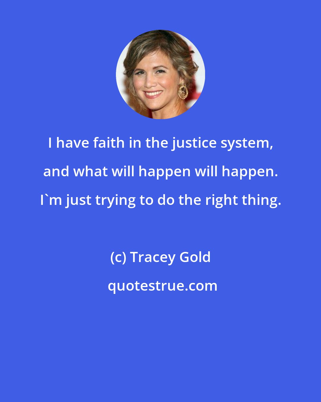 Tracey Gold: I have faith in the justice system, and what will happen will happen. I'm just trying to do the right thing.