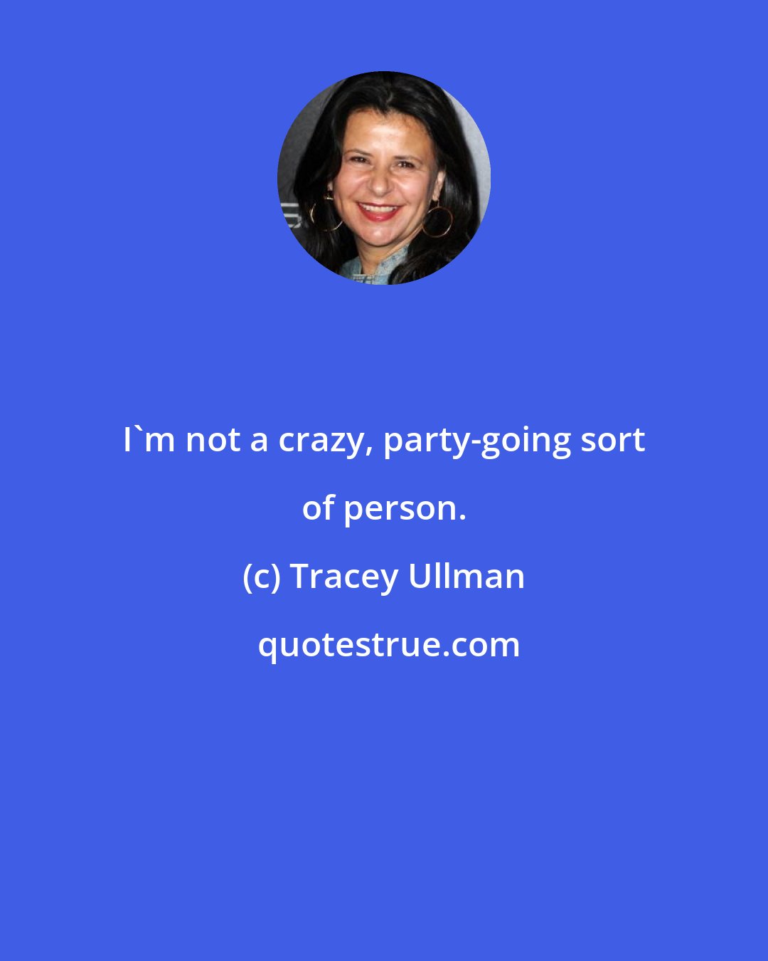 Tracey Ullman: I'm not a crazy, party-going sort of person.