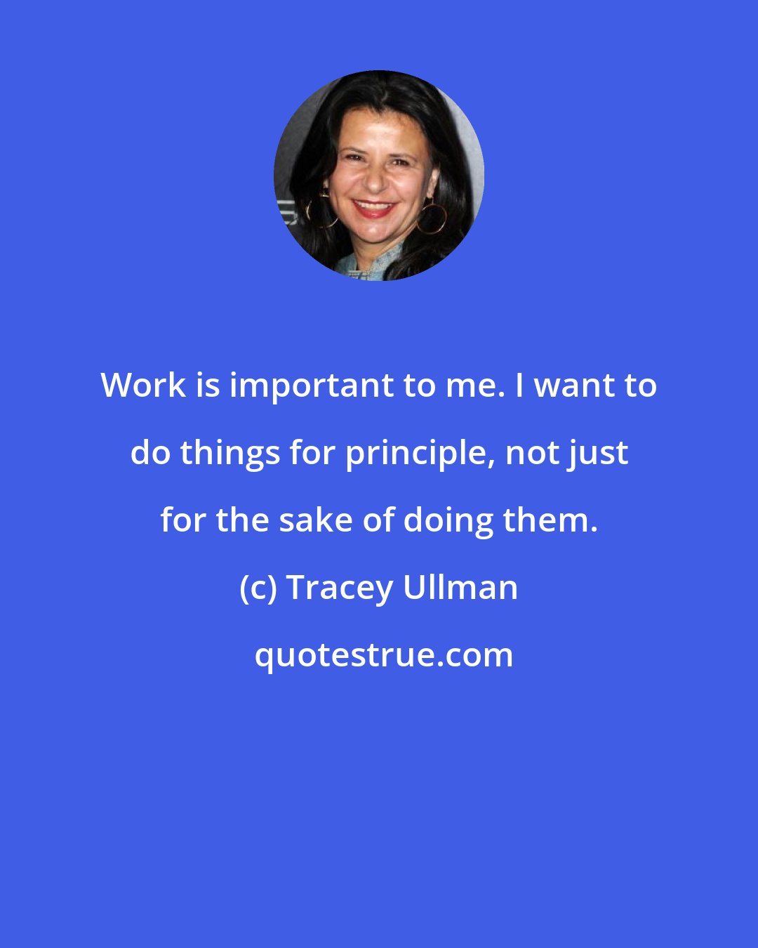 Tracey Ullman: Work is important to me. I want to do things for principle, not just for the sake of doing them.