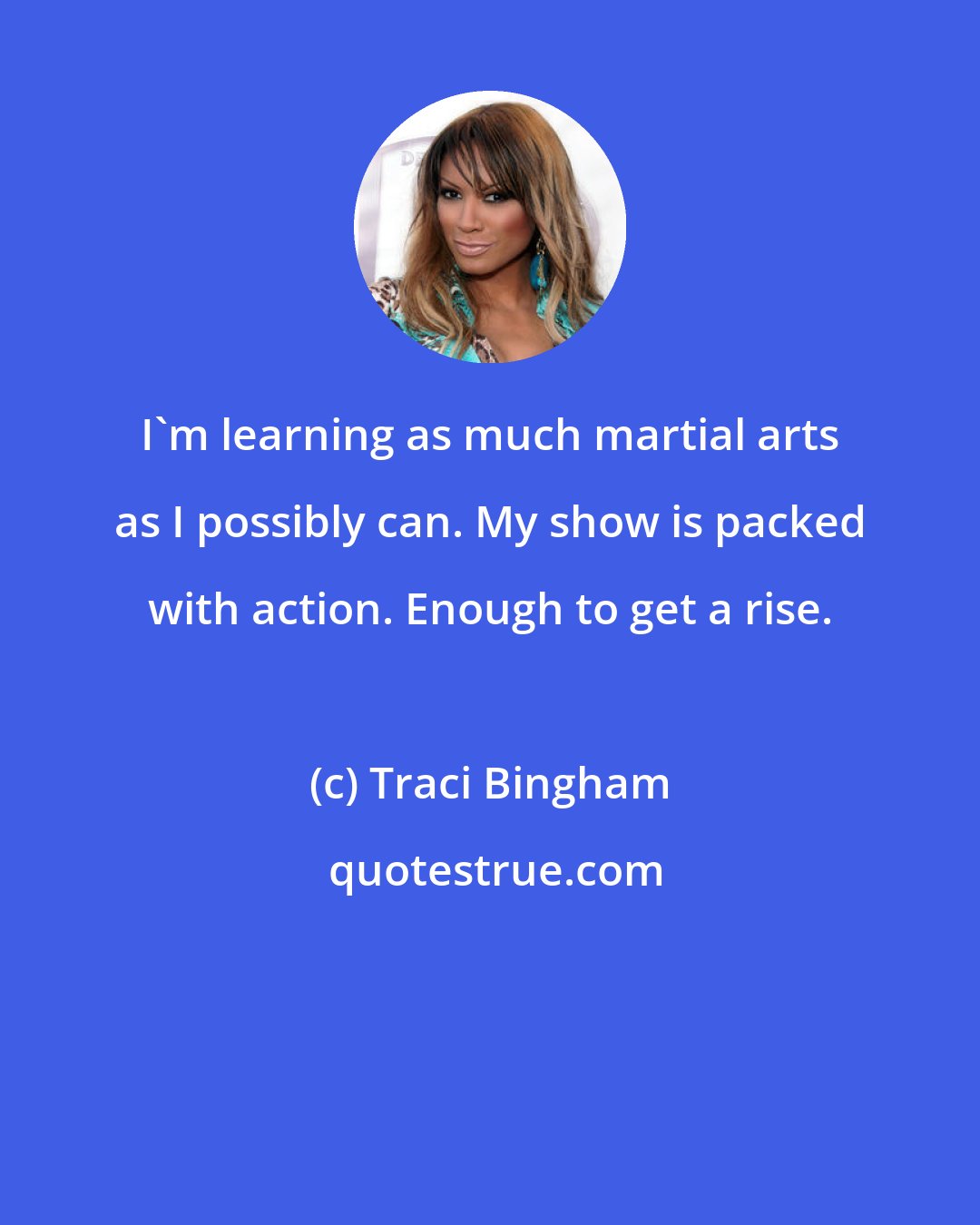 Traci Bingham: I'm learning as much martial arts as I possibly can. My show is packed with action. Enough to get a rise.