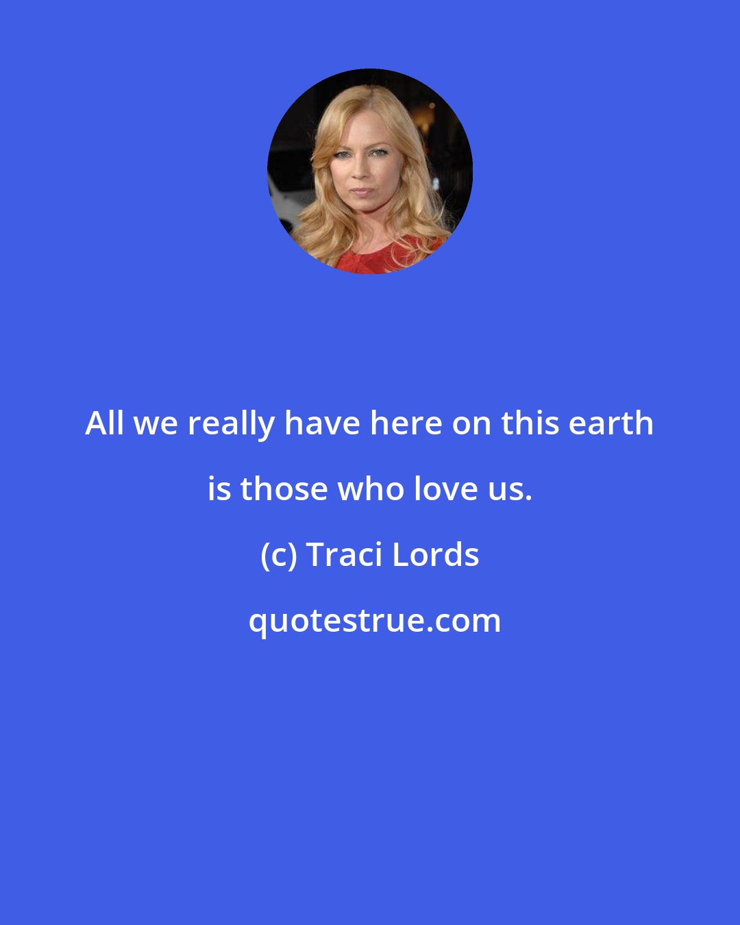 Traci Lords: All we really have here on this earth is those who love us.