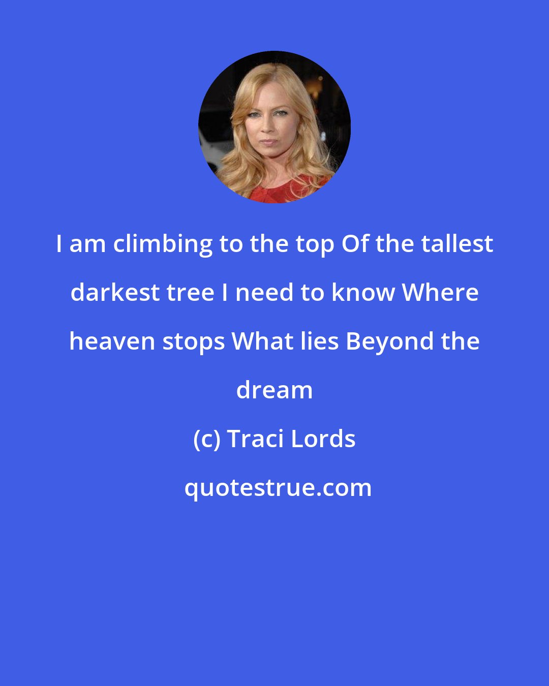 Traci Lords: I am climbing to the top Of the tallest darkest tree I need to know Where heaven stops What lies Beyond the dream