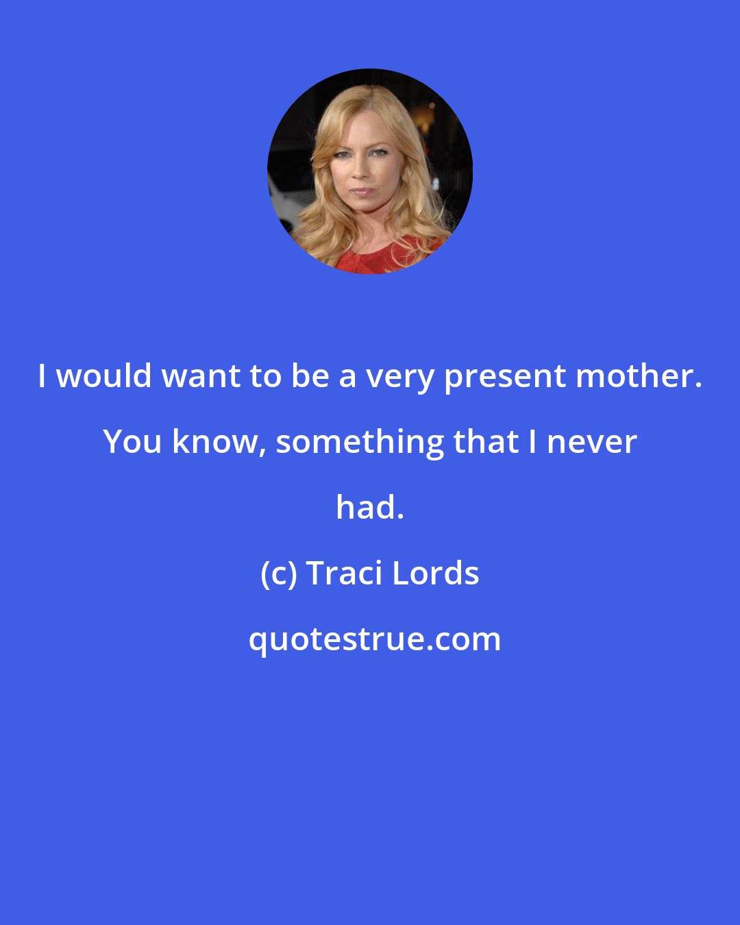 Traci Lords: I would want to be a very present mother. You know, something that I never had.