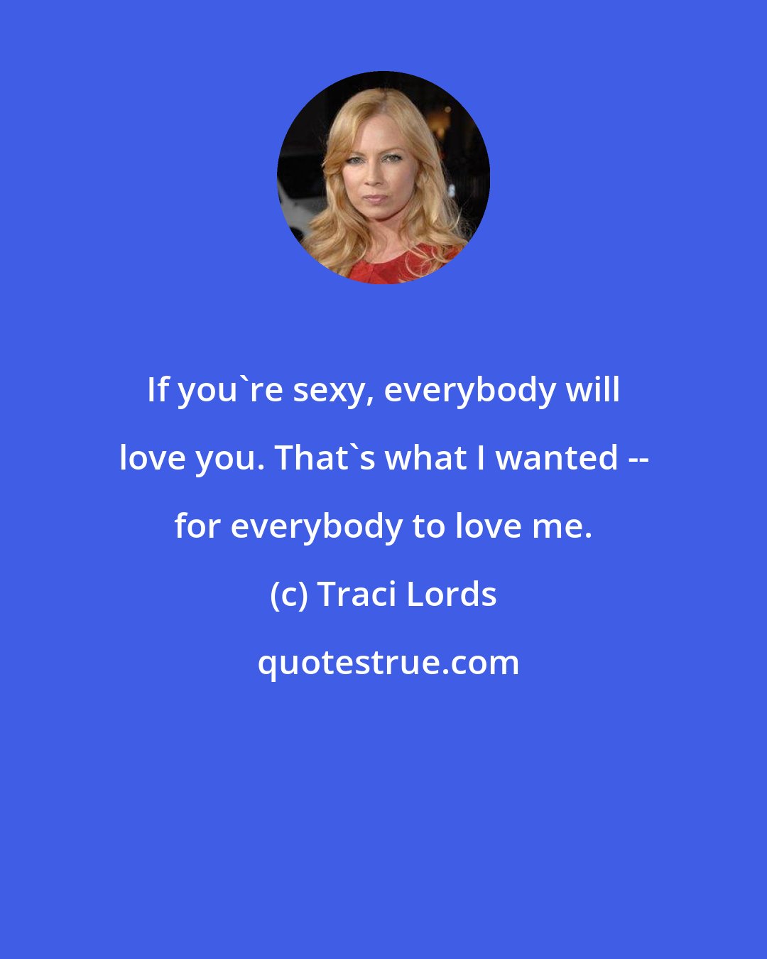 Traci Lords: If you're sexy, everybody will love you. That's what I wanted -- for everybody to love me.