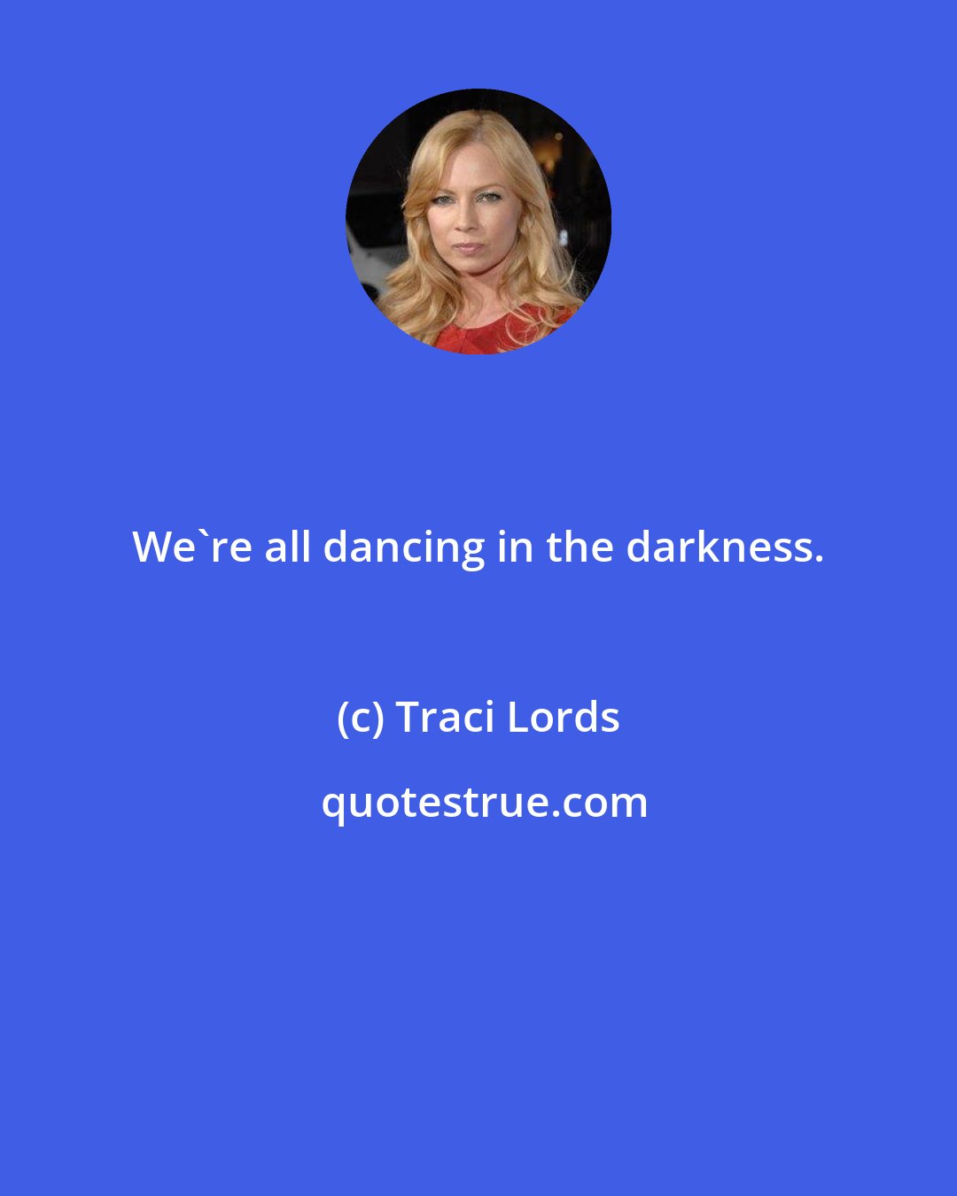 Traci Lords: We're all dancing in the darkness.