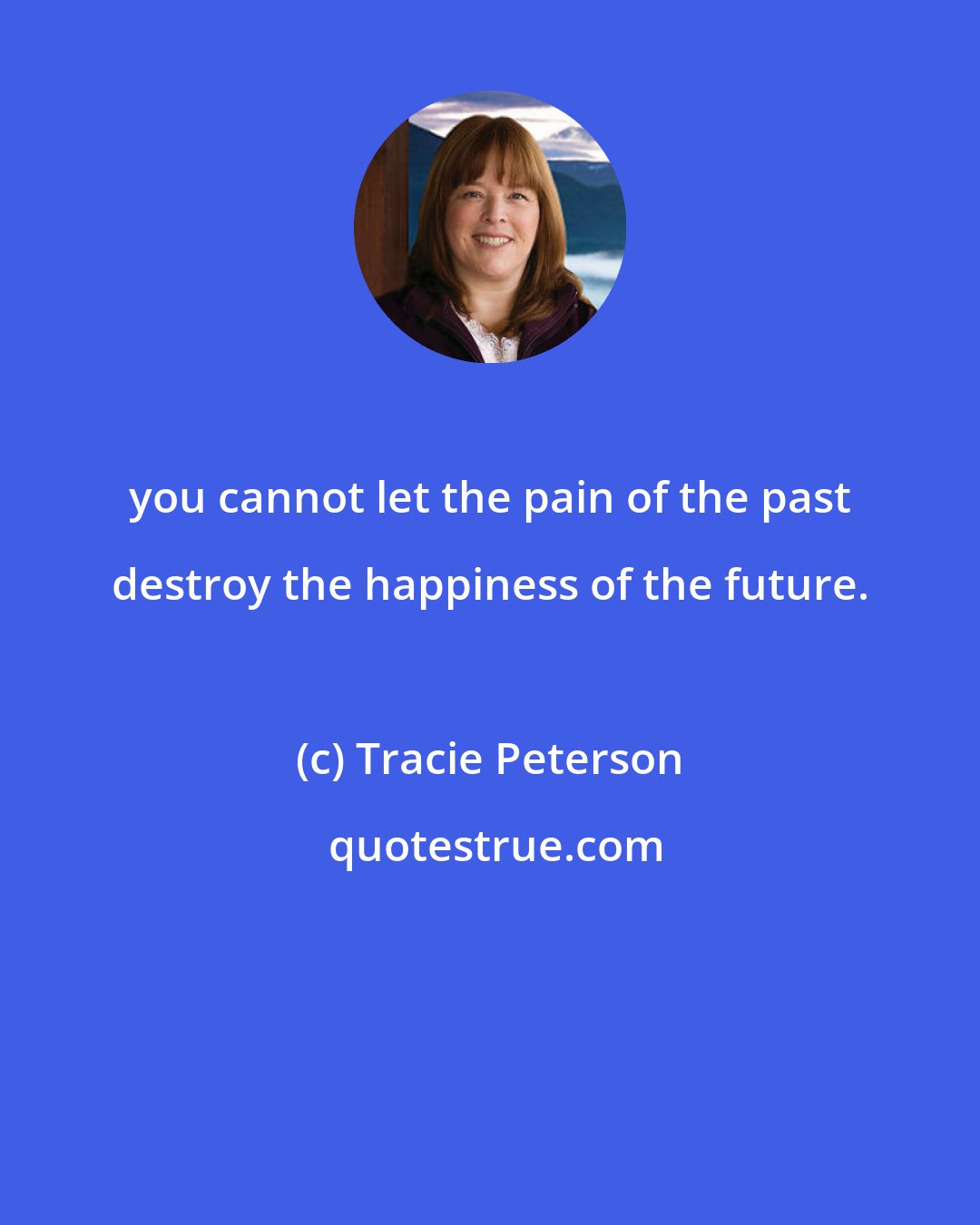 Tracie Peterson: you cannot let the pain of the past destroy the happiness of the future.