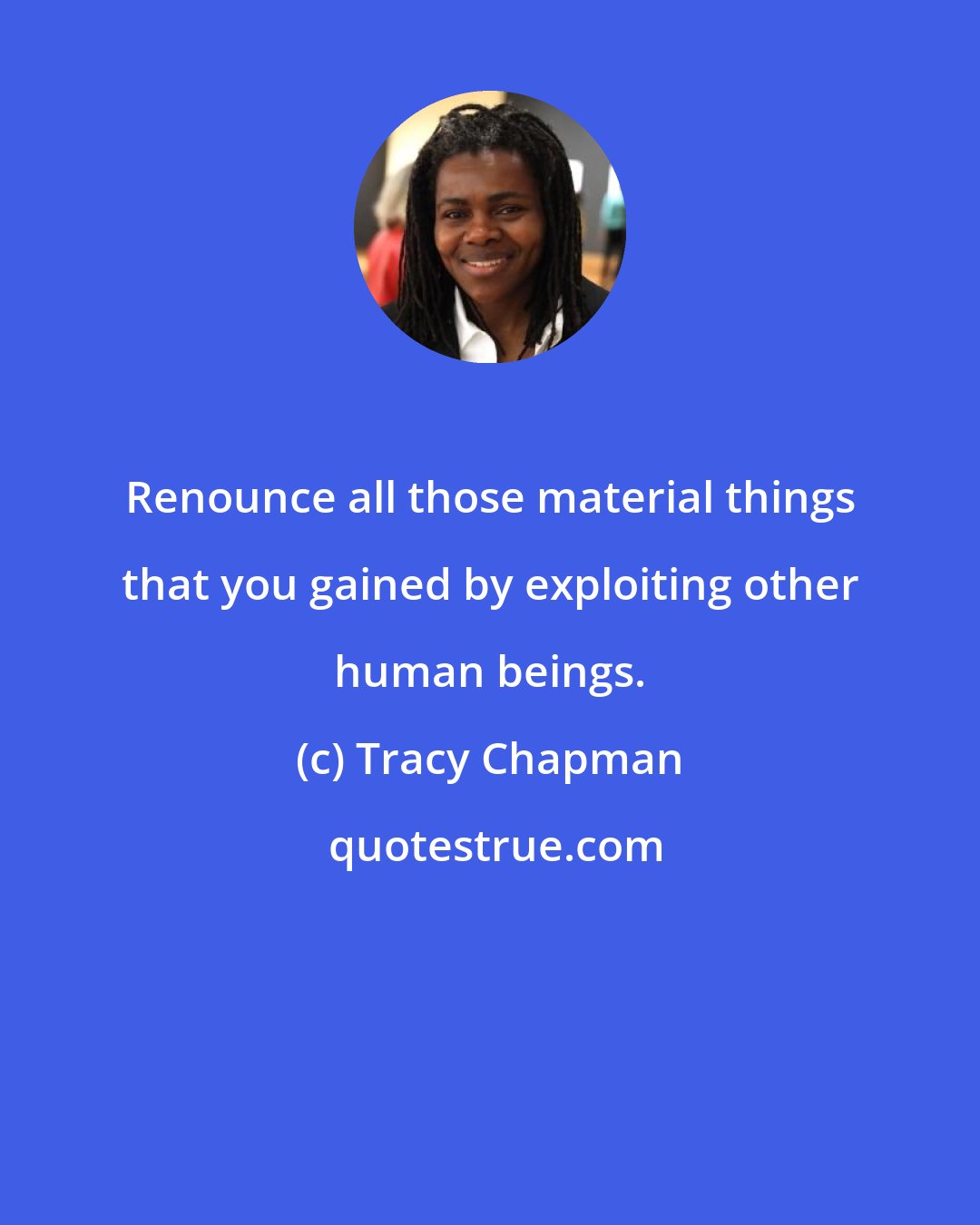 Tracy Chapman: Renounce all those material things that you gained by exploiting other human beings.