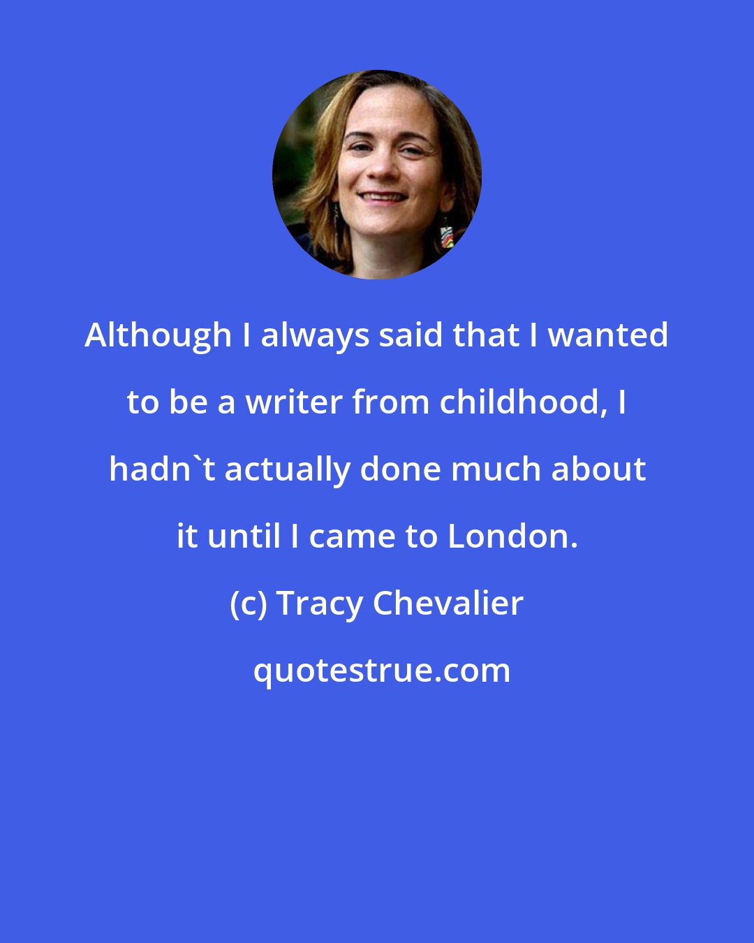 Tracy Chevalier: Although I always said that I wanted to be a writer from childhood, I hadn't actually done much about it until I came to London.