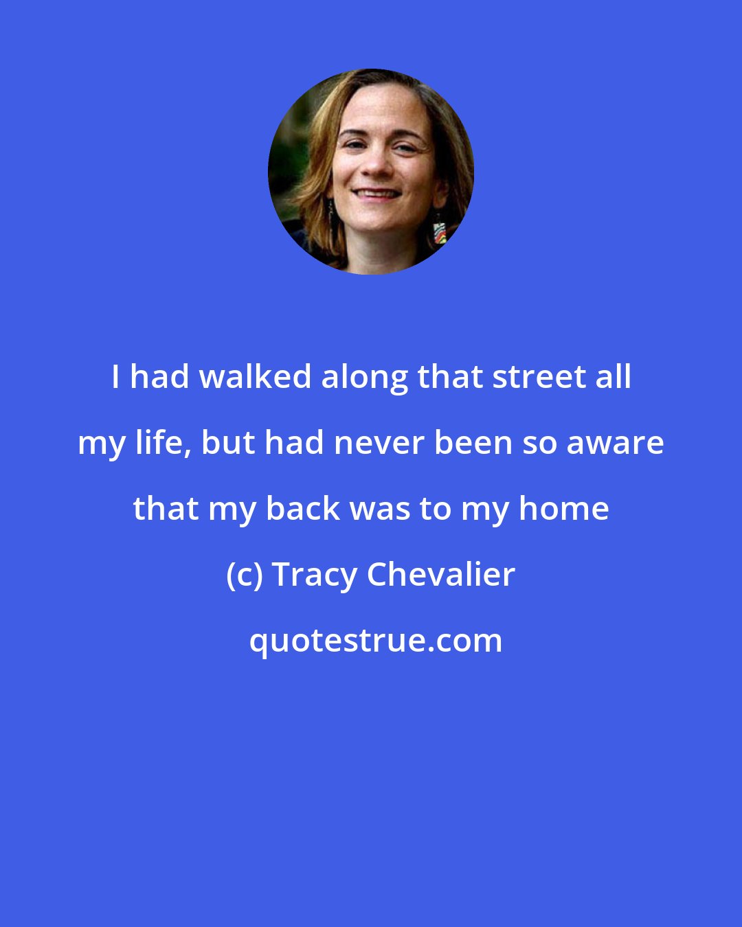 Tracy Chevalier: I had walked along that street all my life, but had never been so aware that my back was to my home