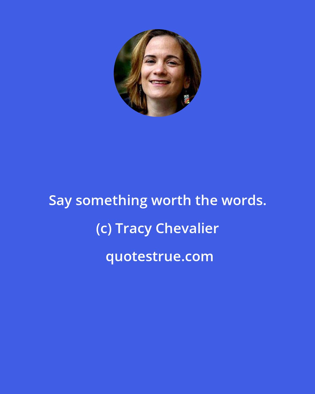 Tracy Chevalier: Say something worth the words.