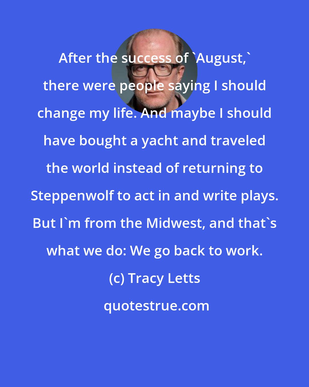 Tracy Letts: After the success of 'August,' there were people saying I should change my life. And maybe I should have bought a yacht and traveled the world instead of returning to Steppenwolf to act in and write plays. But I'm from the Midwest, and that's what we do: We go back to work.
