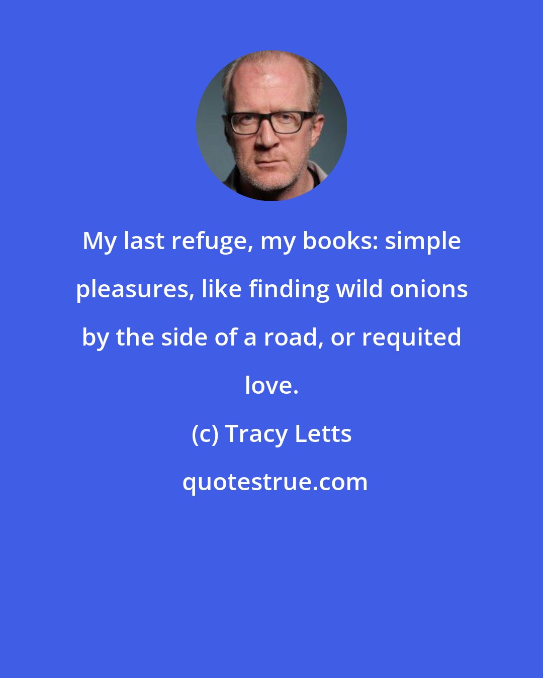 Tracy Letts: My last refuge, my books: simple pleasures, like finding wild onions by the side of a road, or requited love.