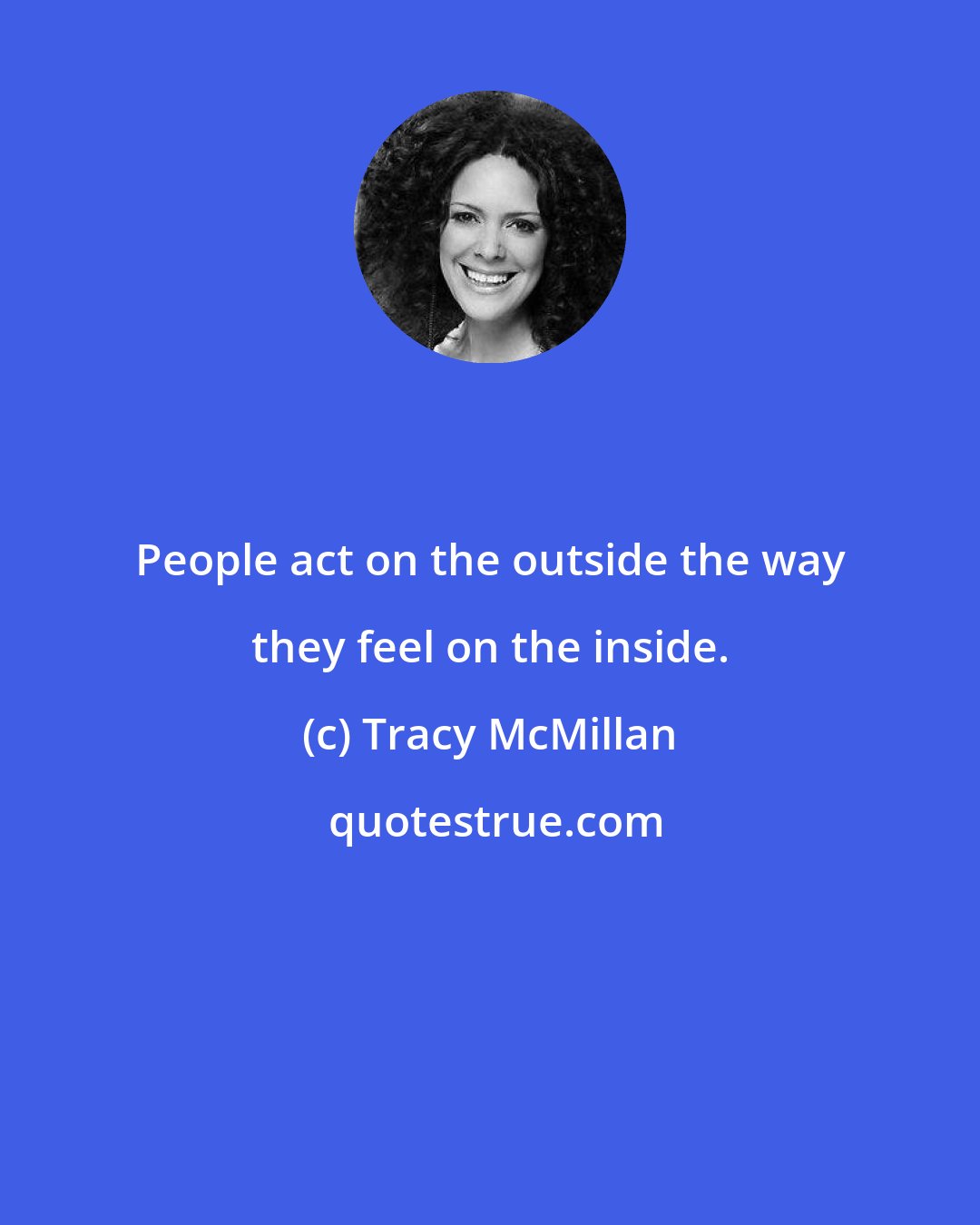 Tracy McMillan: People act on the outside the way they feel on the inside.