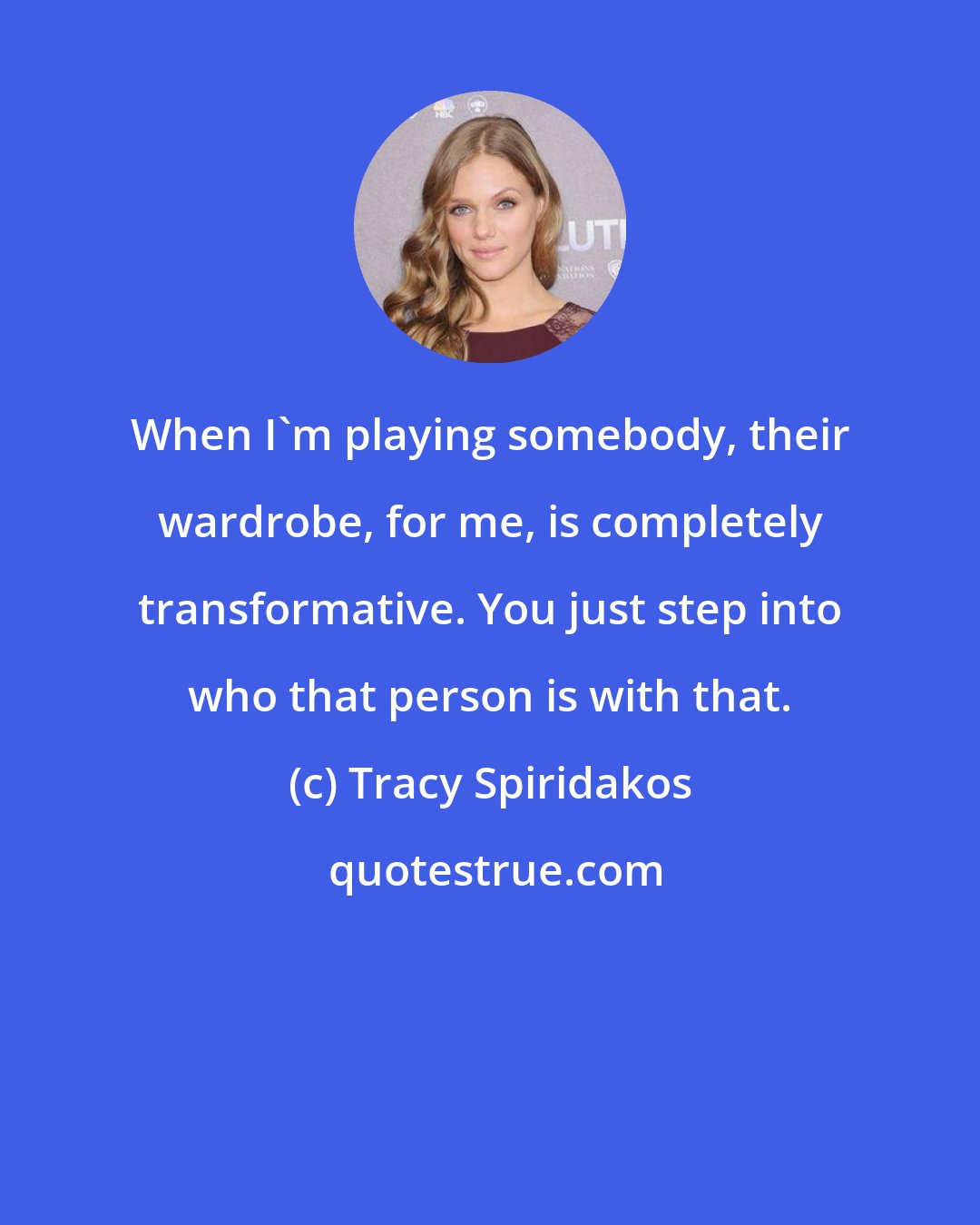 Tracy Spiridakos: When I'm playing somebody, their wardrobe, for me, is completely transformative. You just step into who that person is with that.
