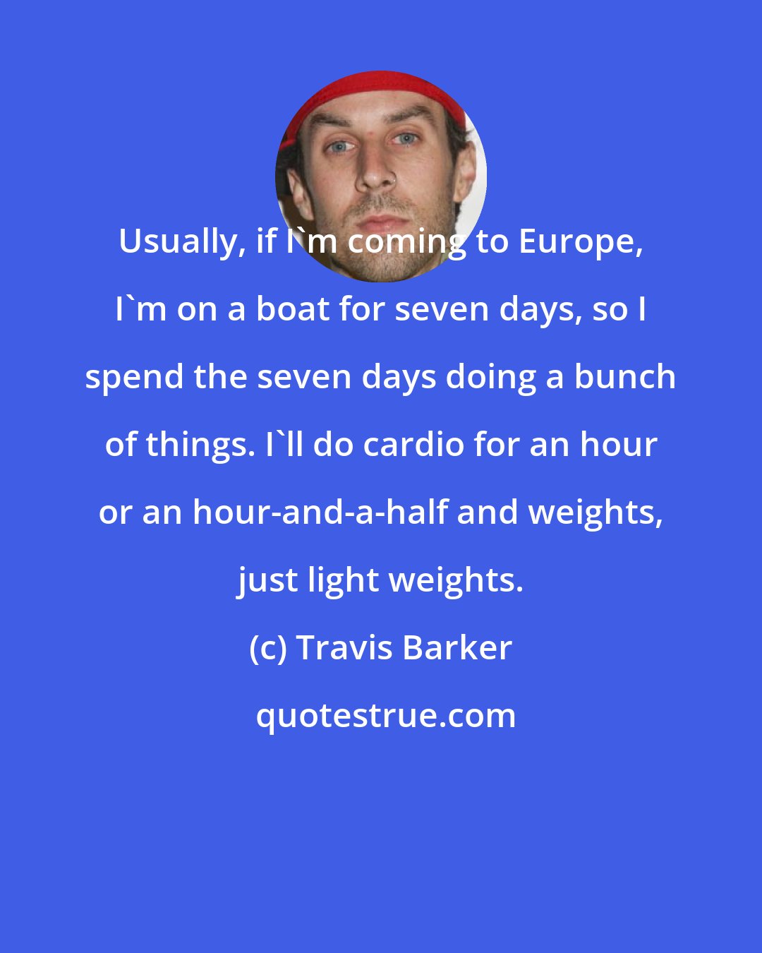 Travis Barker: Usually, if I'm coming to Europe, I'm on a boat for seven days, so I spend the seven days doing a bunch of things. I'll do cardio for an hour or an hour-and-a-half and weights, just light weights.