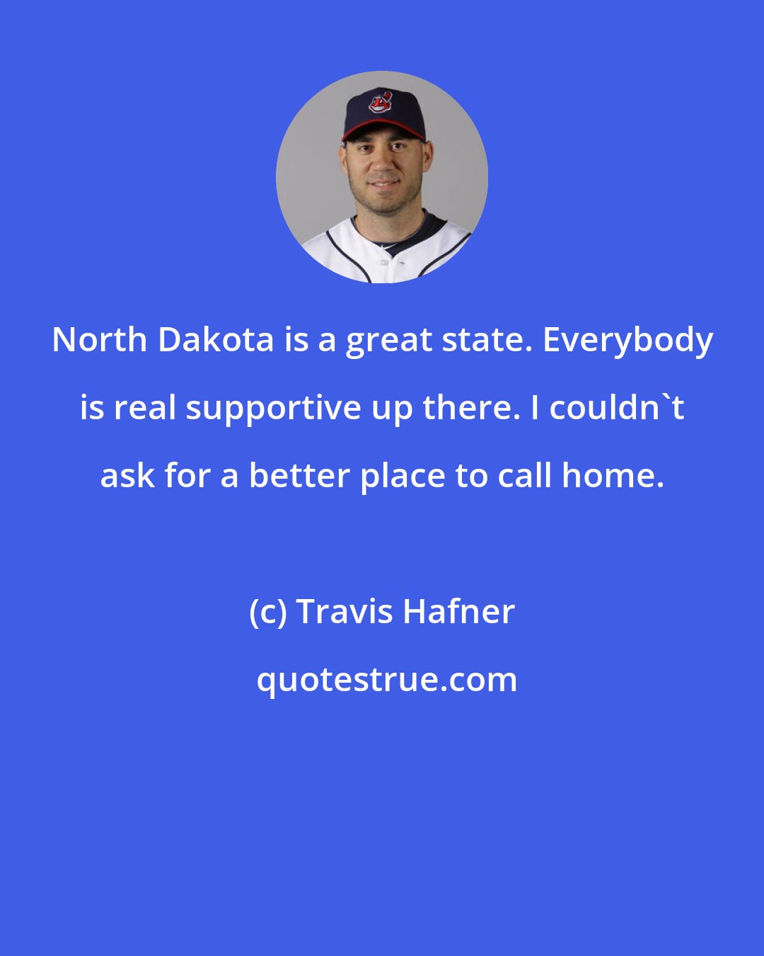 Travis Hafner: North Dakota is a great state. Everybody is real supportive up there. I couldn't ask for a better place to call home.