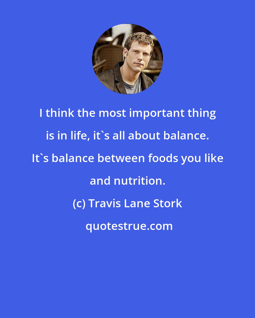 Travis Lane Stork: I think the most important thing is in life, it's all about balance. It's balance between foods you like and nutrition.