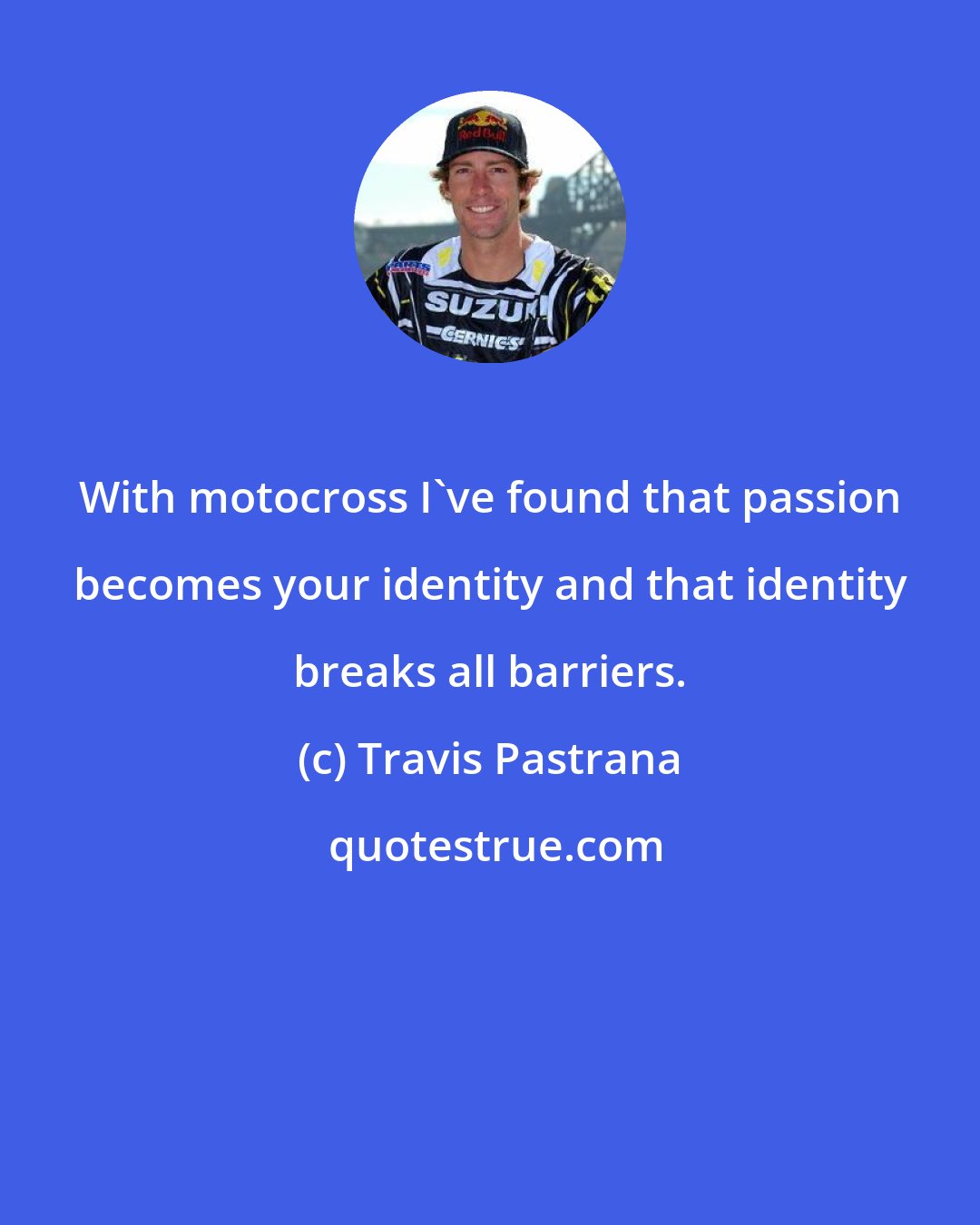 Travis Pastrana: With motocross I've found that passion becomes your identity and that identity breaks all barriers.